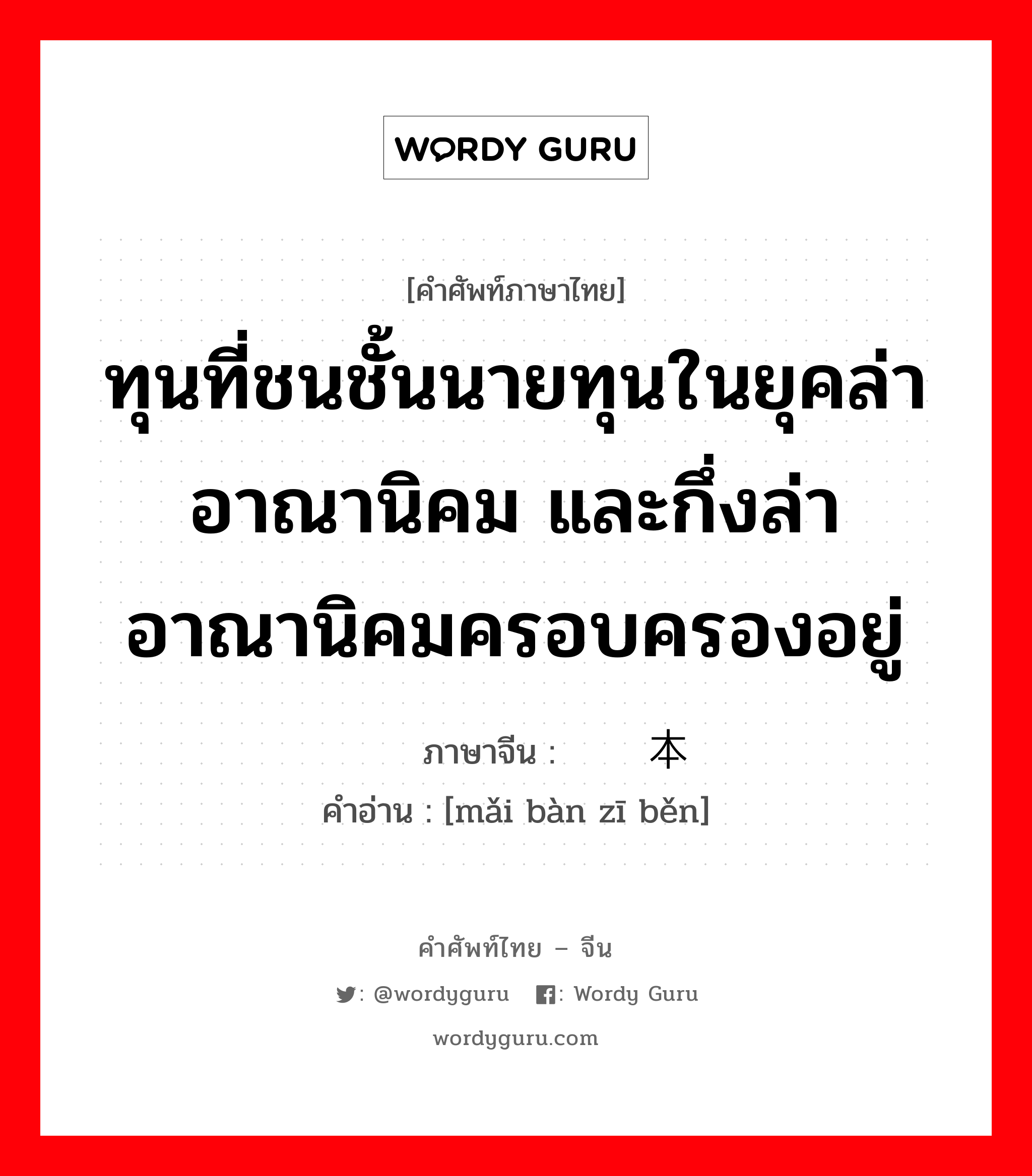 ทุนที่ชนชั้นนายทุนในยุคล่าอาณานิคม และกึ่งล่าอาณานิคมครอบครองอยู่ ภาษาจีนคืออะไร, คำศัพท์ภาษาไทย - จีน ทุนที่ชนชั้นนายทุนในยุคล่าอาณานิคม และกึ่งล่าอาณานิคมครอบครองอยู่ ภาษาจีน 买办资本 คำอ่าน [mǎi bàn zī běn]