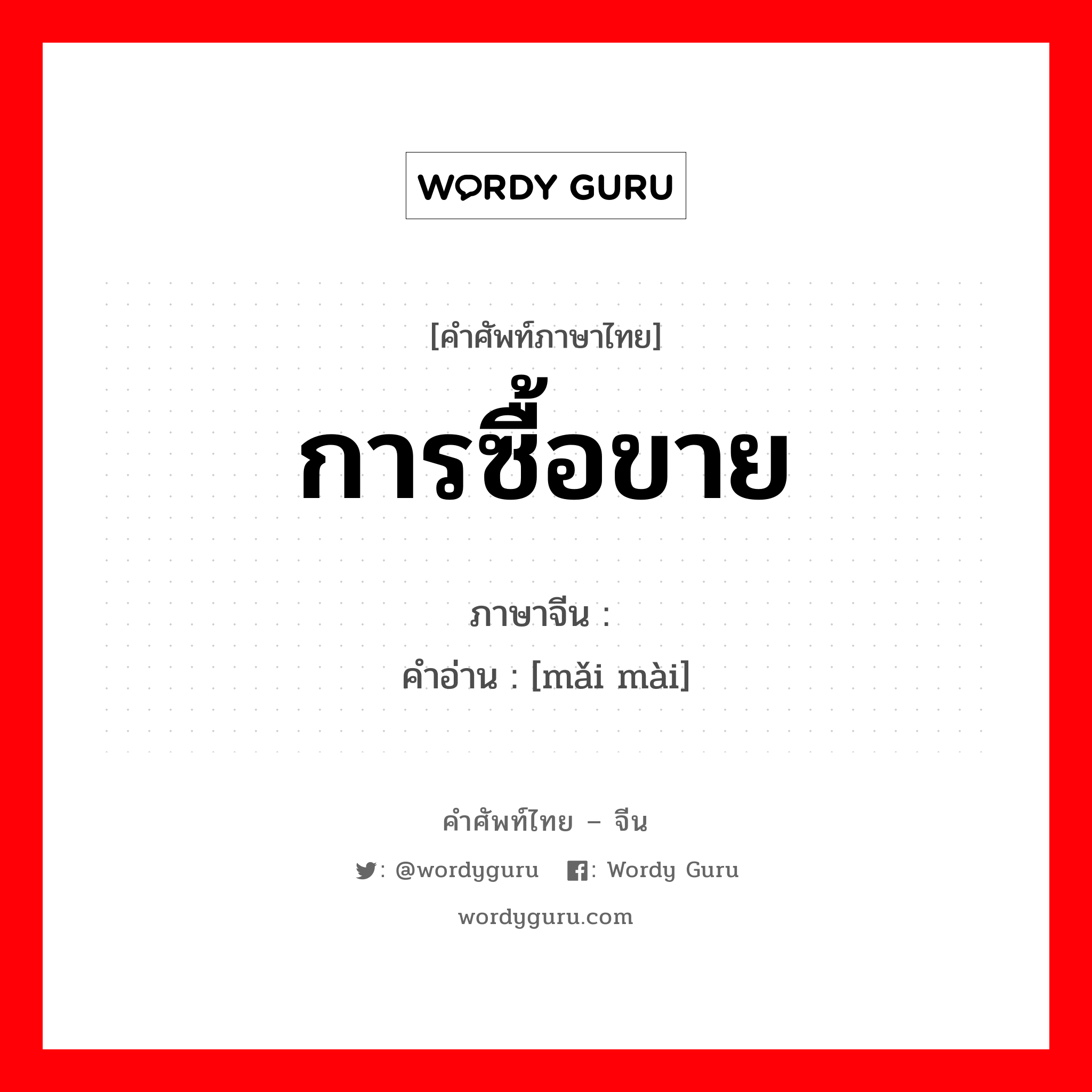 การซื้อขาย ภาษาจีนคืออะไร, คำศัพท์ภาษาไทย - จีน การซื้อขาย ภาษาจีน 买卖 คำอ่าน [mǎi mài]