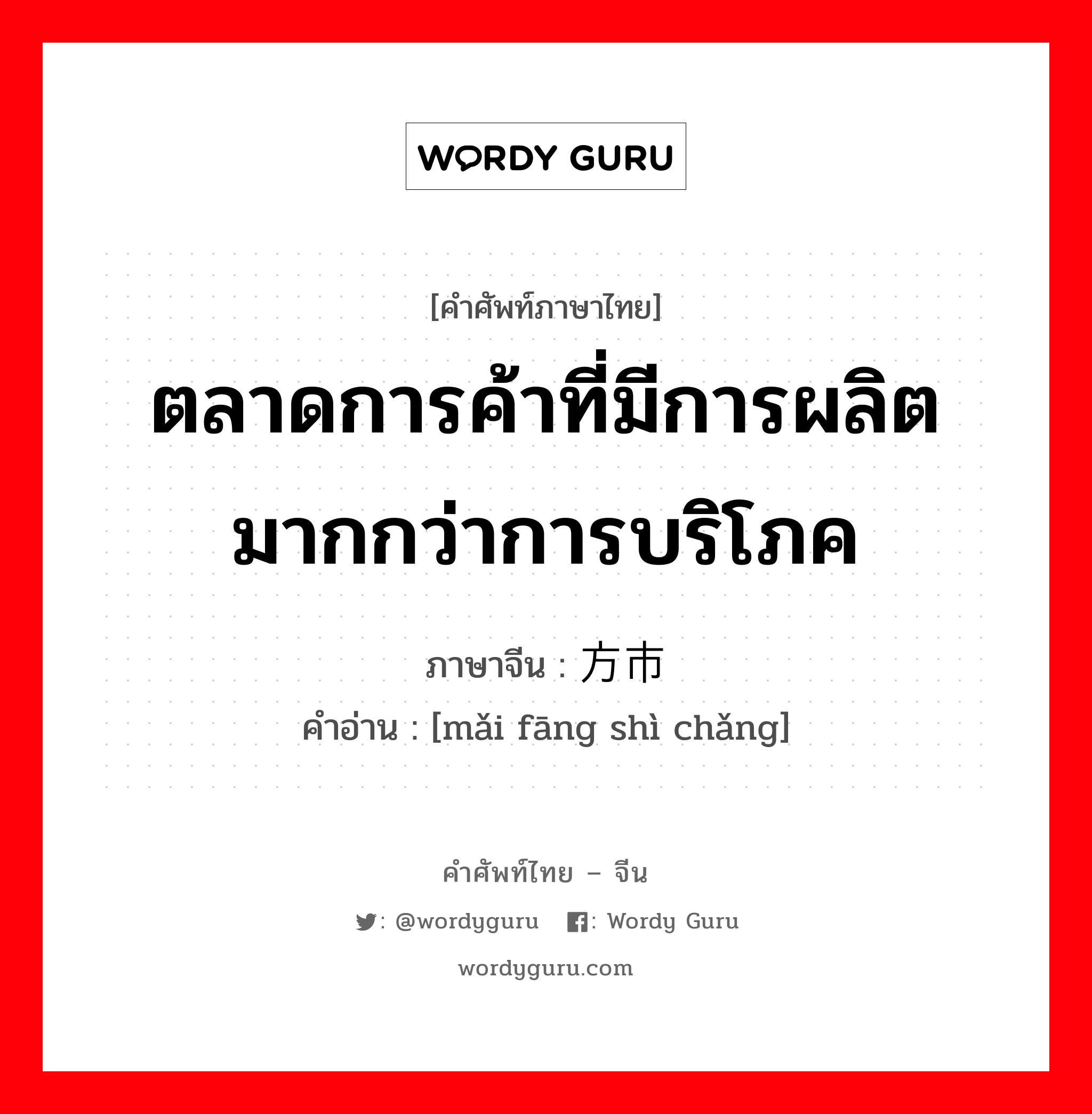 ตลาดการค้าที่มีการผลิตมากกว่าการบริโภค ภาษาจีนคืออะไร, คำศัพท์ภาษาไทย - จีน ตลาดการค้าที่มีการผลิตมากกว่าการบริโภค ภาษาจีน 买方市场 คำอ่าน [mǎi fāng shì chǎng]