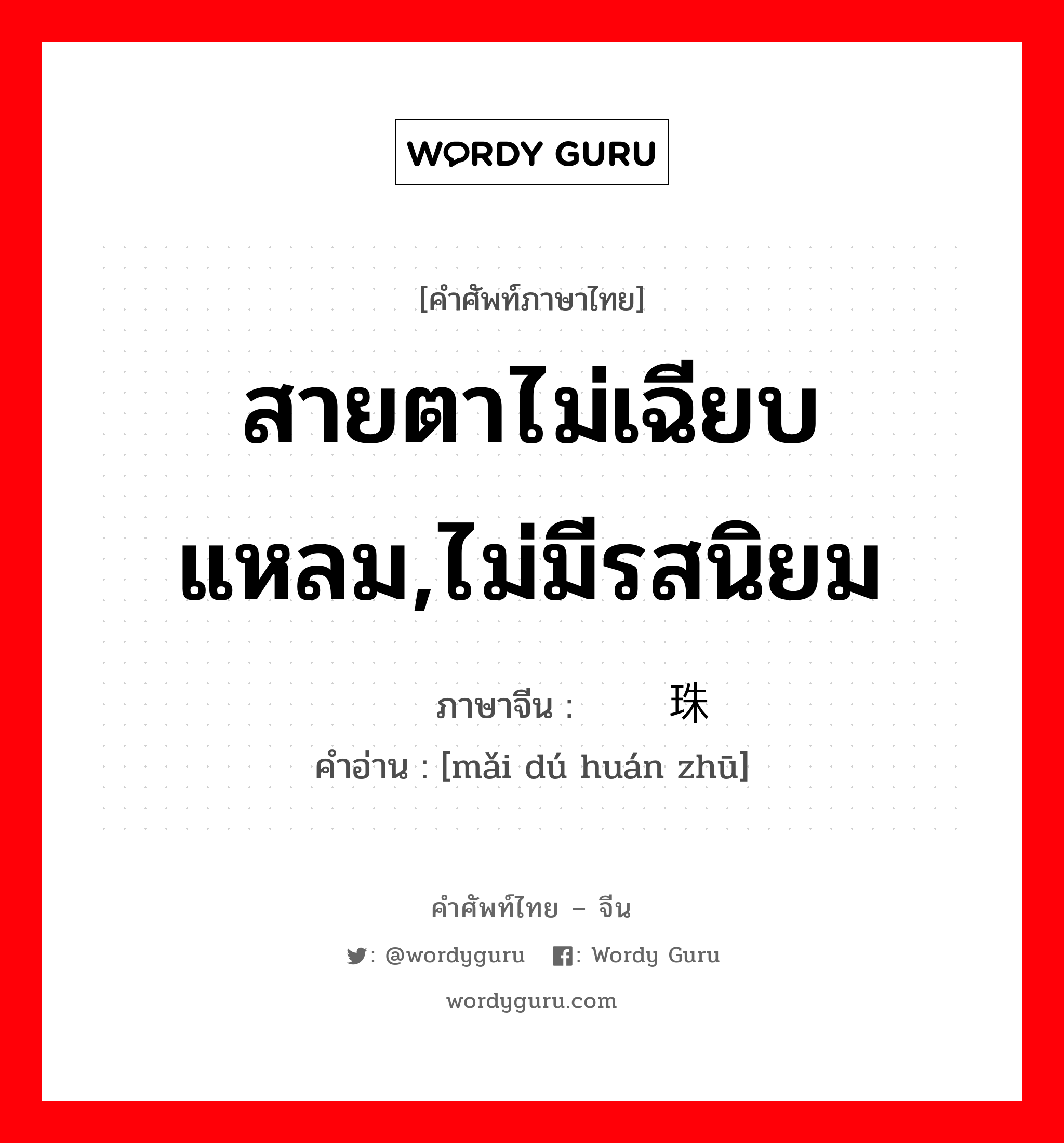 สายตาไม่เฉียบแหลม,ไม่มีรสนิยม ภาษาจีนคืออะไร, คำศัพท์ภาษาไทย - จีน สายตาไม่เฉียบแหลม,ไม่มีรสนิยม ภาษาจีน 买椟还珠 คำอ่าน [mǎi dú huán zhū]