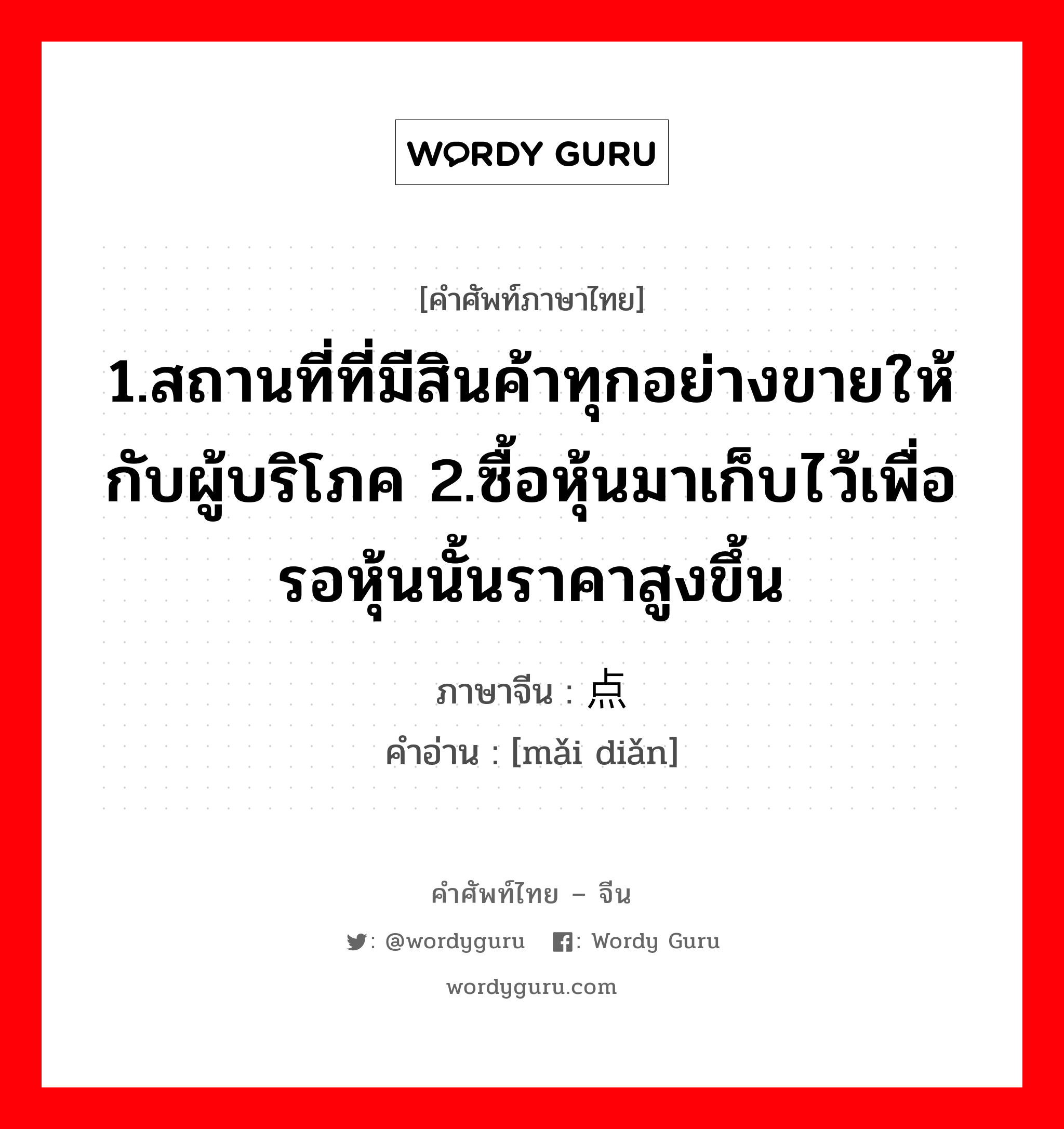 1.สถานที่ที่มีสินค้าทุกอย่างขายให้กับผู้บริโภค 2.ซื้อหุ้นมาเก็บไว้เพื่อรอหุ้นนั้นราคาสูงขึ้น ภาษาจีนคืออะไร, คำศัพท์ภาษาไทย - จีน 1.สถานที่ที่มีสินค้าทุกอย่างขายให้กับผู้บริโภค 2.ซื้อหุ้นมาเก็บไว้เพื่อรอหุ้นนั้นราคาสูงขึ้น ภาษาจีน 买点 คำอ่าน [mǎi diǎn]