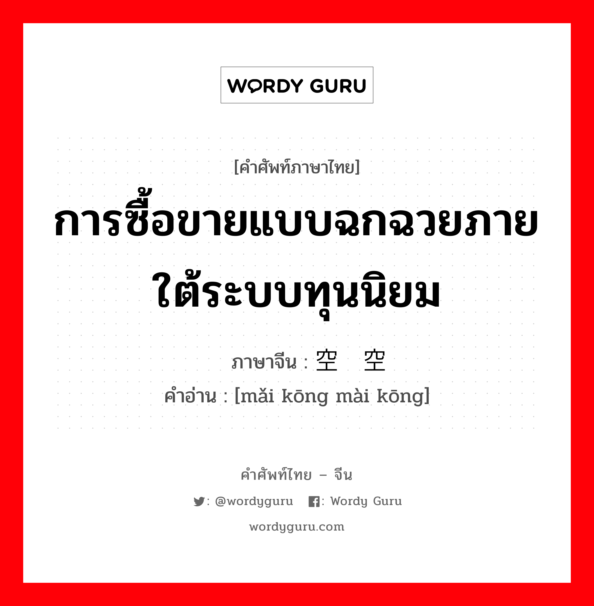 การซื้อขายแบบฉกฉวยภายใต้ระบบทุนนิยม ภาษาจีนคืออะไร, คำศัพท์ภาษาไทย - จีน การซื้อขายแบบฉกฉวยภายใต้ระบบทุนนิยม ภาษาจีน 买空卖空 คำอ่าน [mǎi kōng mài kōng]