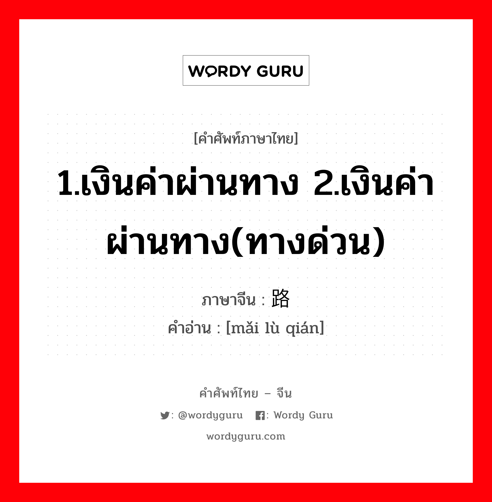 1.เงินค่าผ่านทาง 2.เงินค่าผ่านทาง(ทางด่วน) ภาษาจีนคืออะไร, คำศัพท์ภาษาไทย - จีน 1.เงินค่าผ่านทาง 2.เงินค่าผ่านทาง(ทางด่วน) ภาษาจีน 买路钱 คำอ่าน [mǎi lù qián]