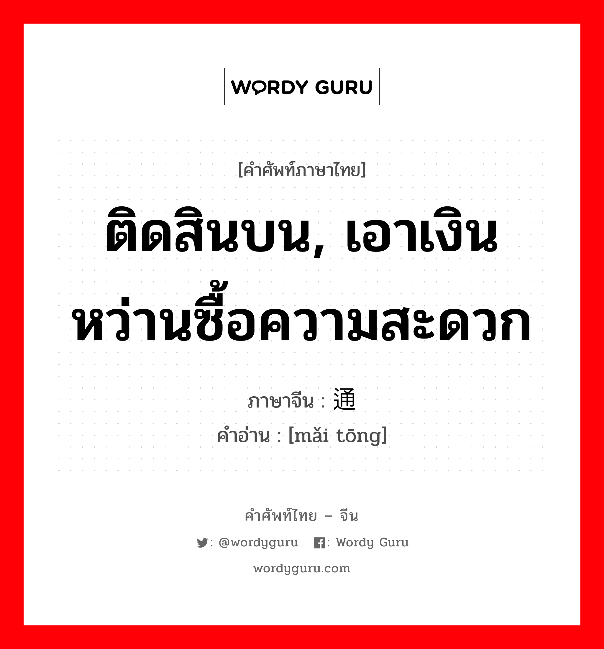 ติดสินบน, เอาเงินหว่านซื้อความสะดวก ภาษาจีนคืออะไร, คำศัพท์ภาษาไทย - จีน ติดสินบน, เอาเงินหว่านซื้อความสะดวก ภาษาจีน 买通 คำอ่าน [mǎi tōng]