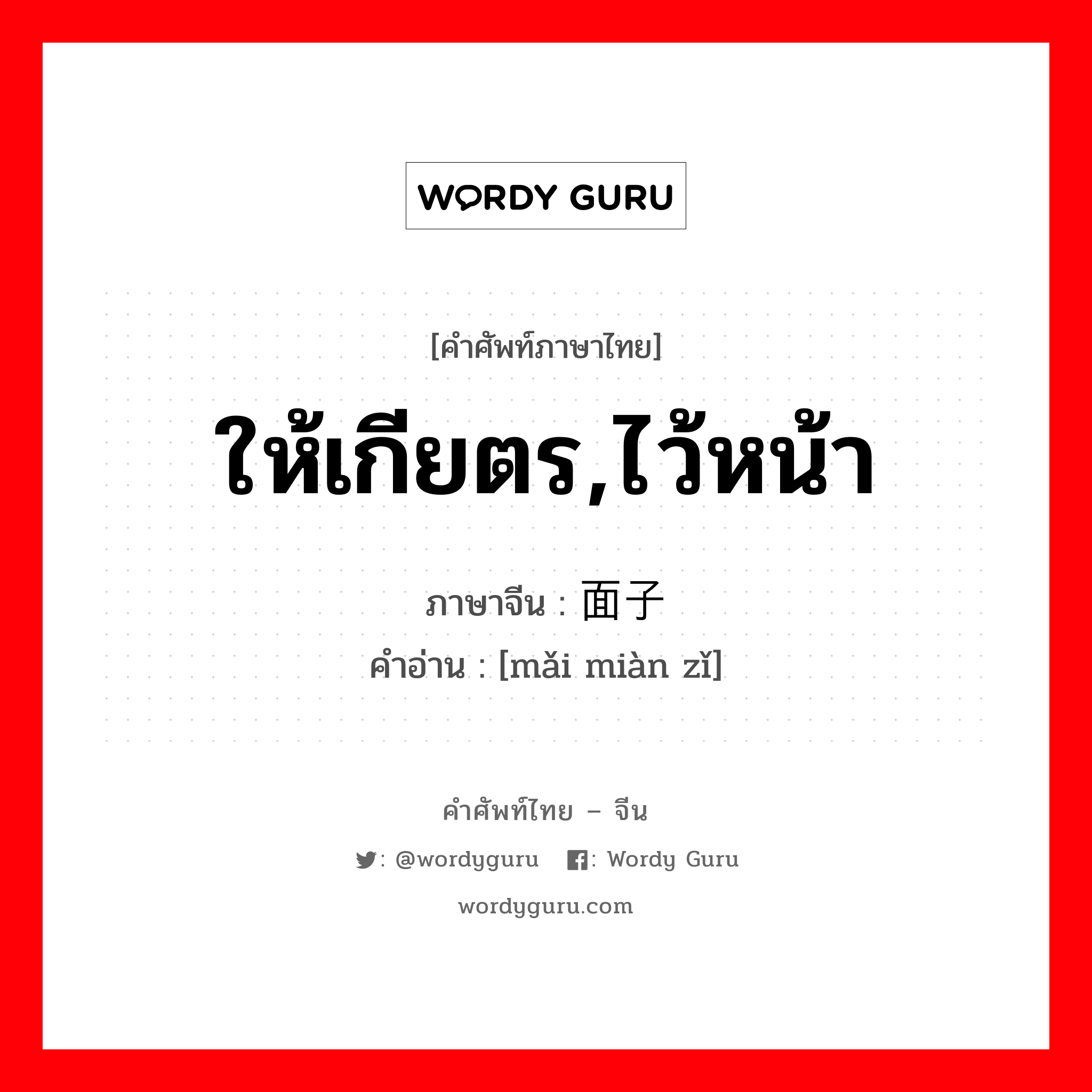 ให้เกียตร,ไว้หน้า ภาษาจีนคืออะไร, คำศัพท์ภาษาไทย - จีน ให้เกียตร,ไว้หน้า ภาษาจีน 买面子 คำอ่าน [mǎi miàn zǐ]