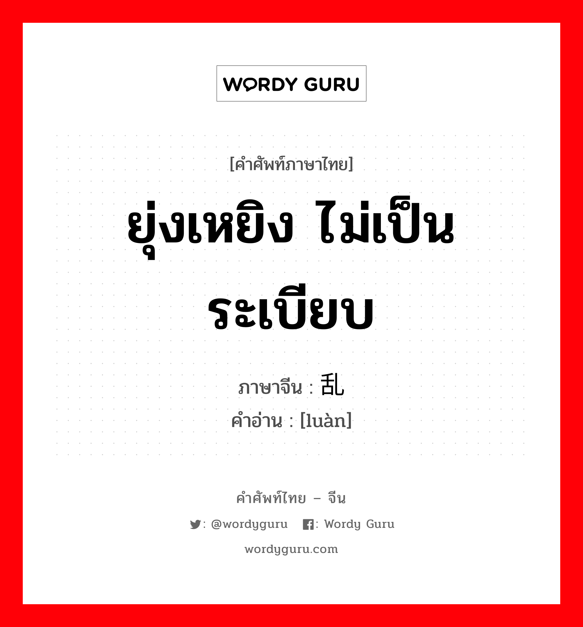 ยุ่งเหยิง ไม่เป็นระเบียบ ภาษาจีนคืออะไร, คำศัพท์ภาษาไทย - จีน ยุ่งเหยิง ไม่เป็นระเบียบ ภาษาจีน 乱 คำอ่าน [luàn]