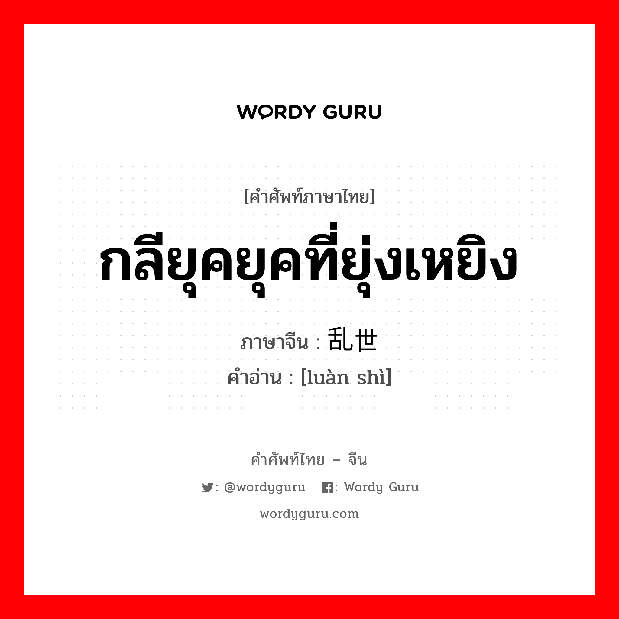 กลียุคยุคที่ยุ่งเหยิง ภาษาจีนคืออะไร, คำศัพท์ภาษาไทย - จีน กลียุคยุคที่ยุ่งเหยิง ภาษาจีน 乱世 คำอ่าน [luàn shì]