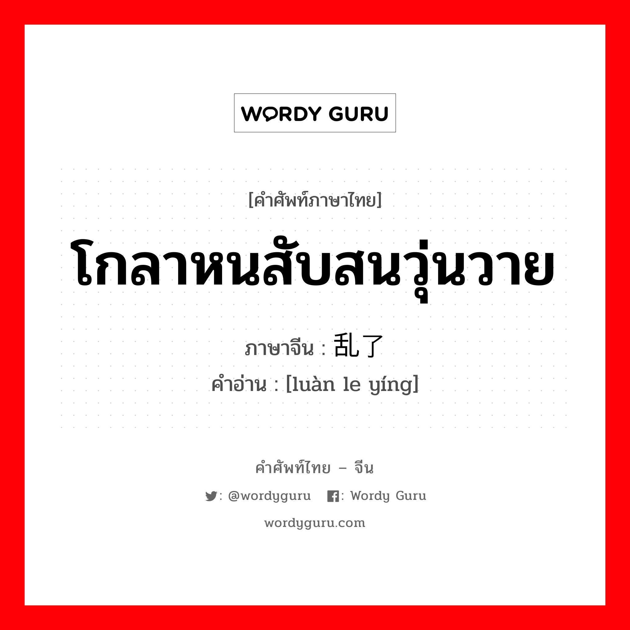 โกลาหนสับสนวุ่นวาย ภาษาจีนคืออะไร, คำศัพท์ภาษาไทย - จีน โกลาหนสับสนวุ่นวาย ภาษาจีน 乱了营 คำอ่าน [luàn le yíng]