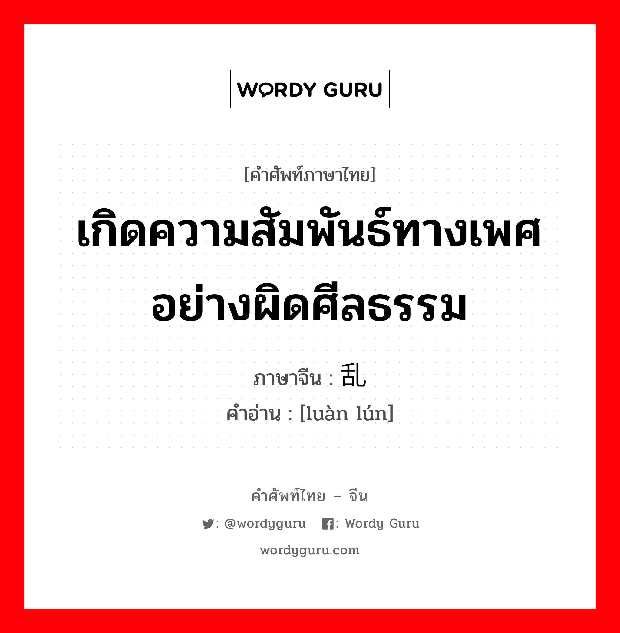 เกิดความสัมพันธ์ทางเพศอย่างผิดศีลธรรม ภาษาจีนคืออะไร, คำศัพท์ภาษาไทย - จีน เกิดความสัมพันธ์ทางเพศอย่างผิดศีลธรรม ภาษาจีน 乱伦 คำอ่าน [luàn lún]