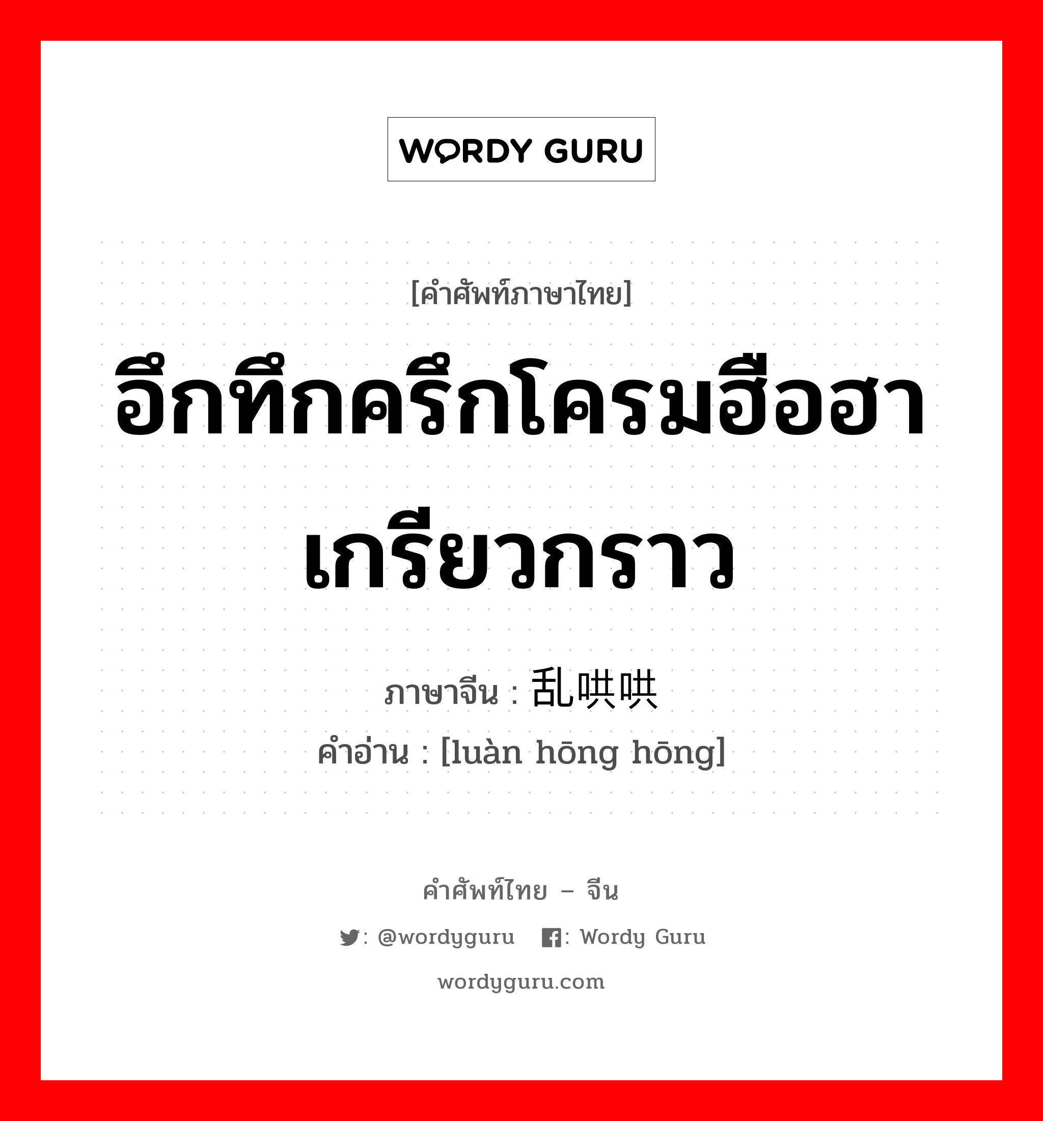 อึกทึกครึกโครมฮือฮาเกรียวกราว ภาษาจีนคืออะไร, คำศัพท์ภาษาไทย - จีน อึกทึกครึกโครมฮือฮาเกรียวกราว ภาษาจีน 乱哄哄 คำอ่าน [luàn hōng hōng]