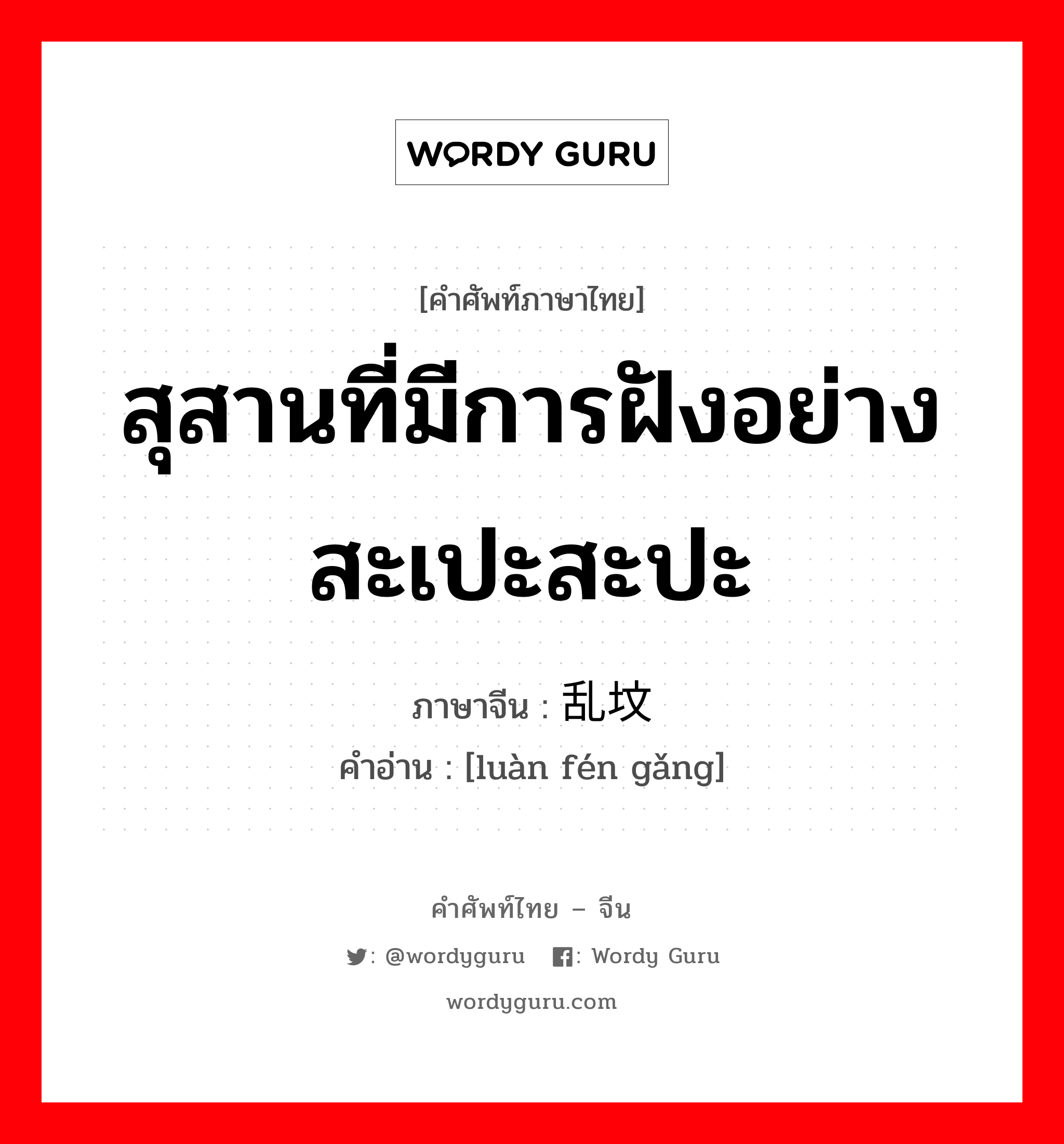 สุสานที่มีการฝังอย่างสะเปะสะปะ ภาษาจีนคืออะไร, คำศัพท์ภาษาไทย - จีน สุสานที่มีการฝังอย่างสะเปะสะปะ ภาษาจีน 乱坟岗 คำอ่าน [luàn fén gǎng]