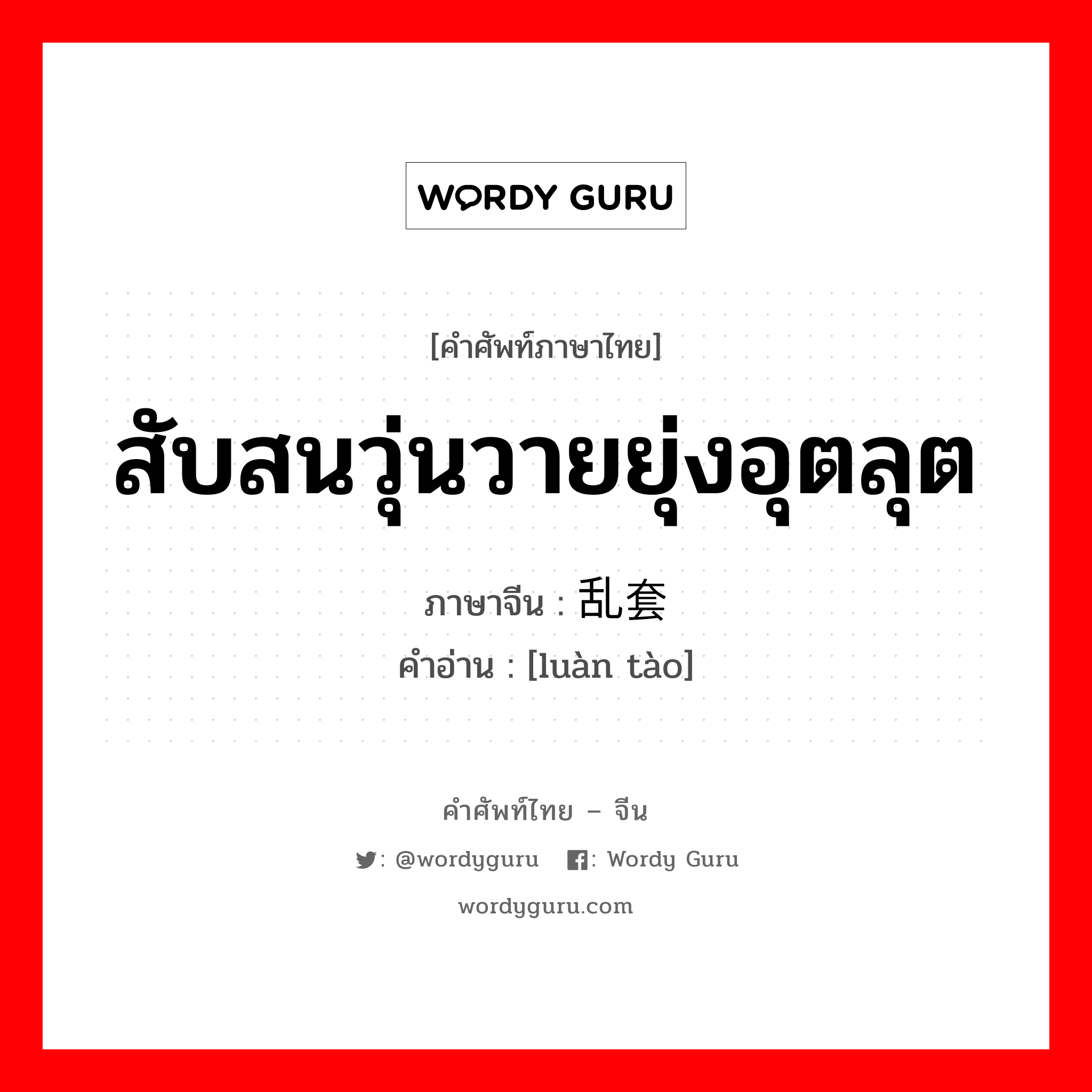 สับสนวุ่นวายยุ่งอุตลุต ภาษาจีนคืออะไร, คำศัพท์ภาษาไทย - จีน สับสนวุ่นวายยุ่งอุตลุต ภาษาจีน 乱套 คำอ่าน [luàn tào]