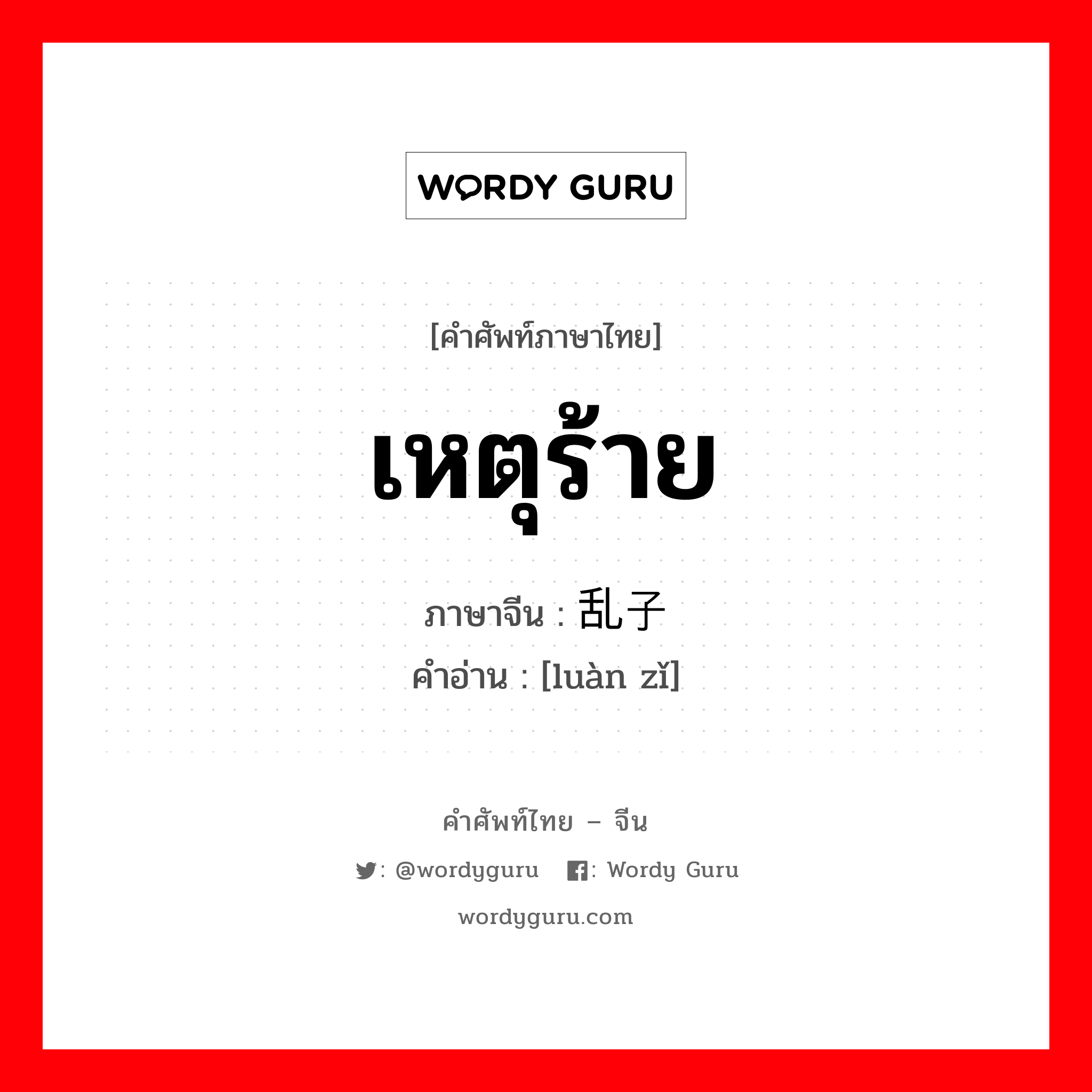 เหตุร้าย ภาษาจีนคืออะไร, คำศัพท์ภาษาไทย - จีน เหตุร้าย ภาษาจีน 乱子 คำอ่าน [luàn zǐ]