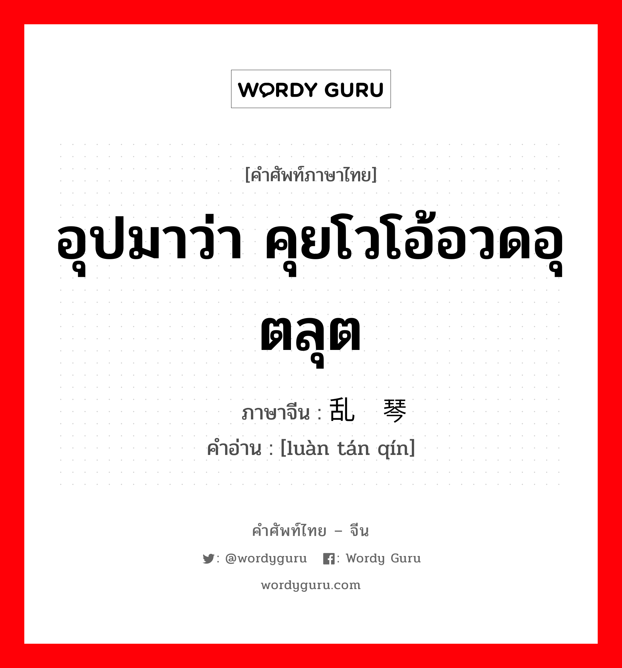 อุปมาว่า คุยโวโอ้อวดอุตลุต ภาษาจีนคืออะไร, คำศัพท์ภาษาไทย - จีน อุปมาว่า คุยโวโอ้อวดอุตลุต ภาษาจีน 乱弹琴 คำอ่าน [luàn tán qín]