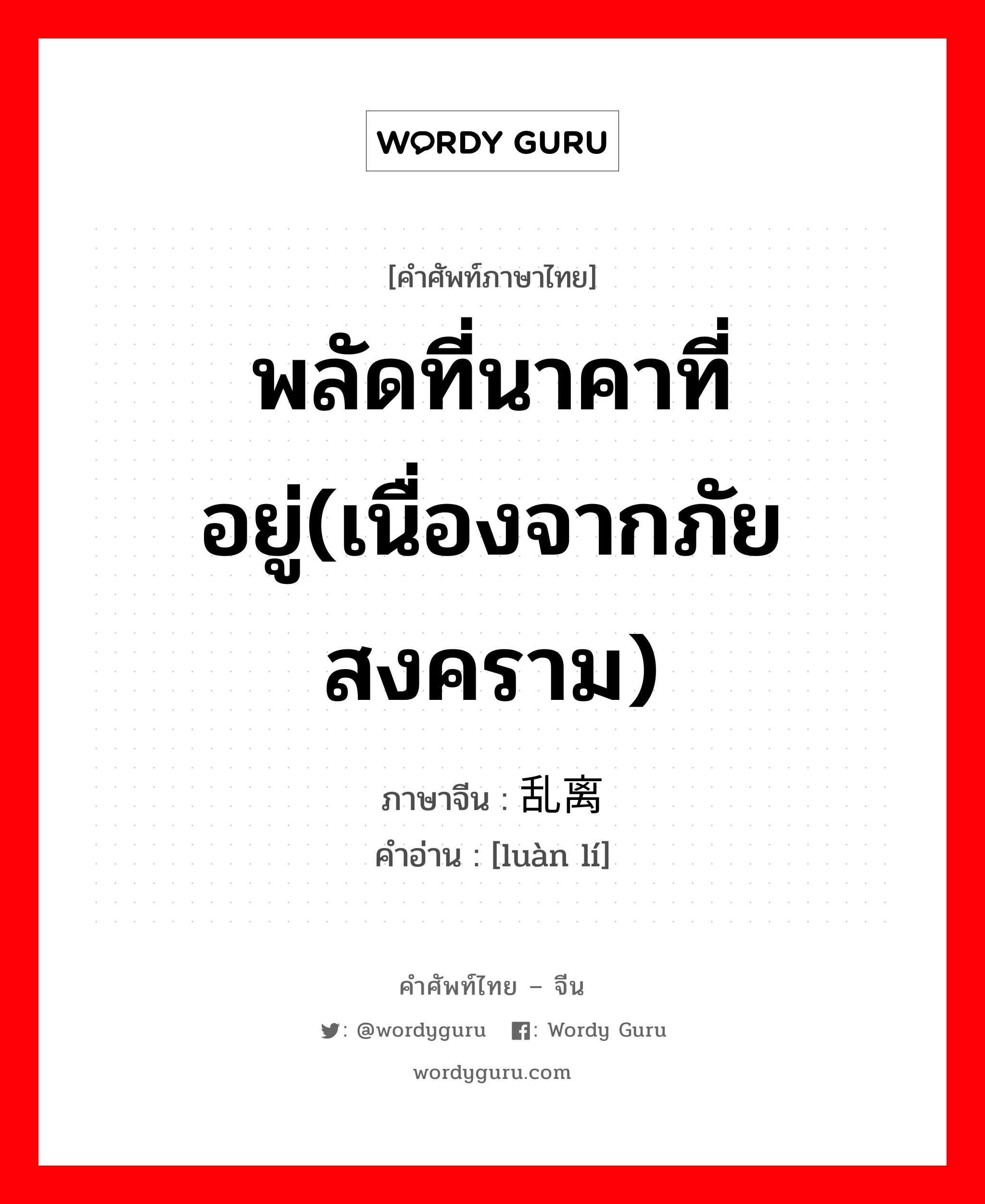 พลัดที่นาคาที่อยู่(เนื่องจากภัยสงคราม) ภาษาจีนคืออะไร, คำศัพท์ภาษาไทย - จีน พลัดที่นาคาที่อยู่(เนื่องจากภัยสงคราม) ภาษาจีน 乱离 คำอ่าน [luàn lí]