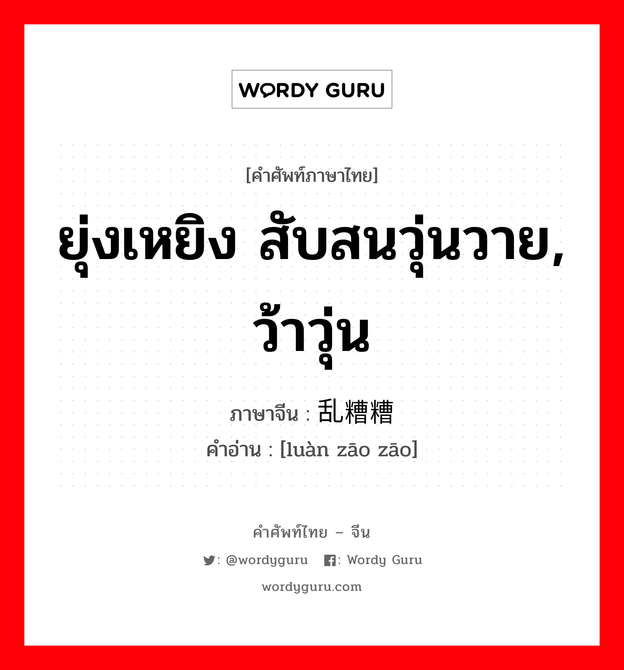 ยุ่งเหยิง สับสนวุ่นวาย, ว้าวุ่น ภาษาจีนคืออะไร, คำศัพท์ภาษาไทย - จีน ยุ่งเหยิง สับสนวุ่นวาย, ว้าวุ่น ภาษาจีน 乱糟糟 คำอ่าน [luàn zāo zāo]