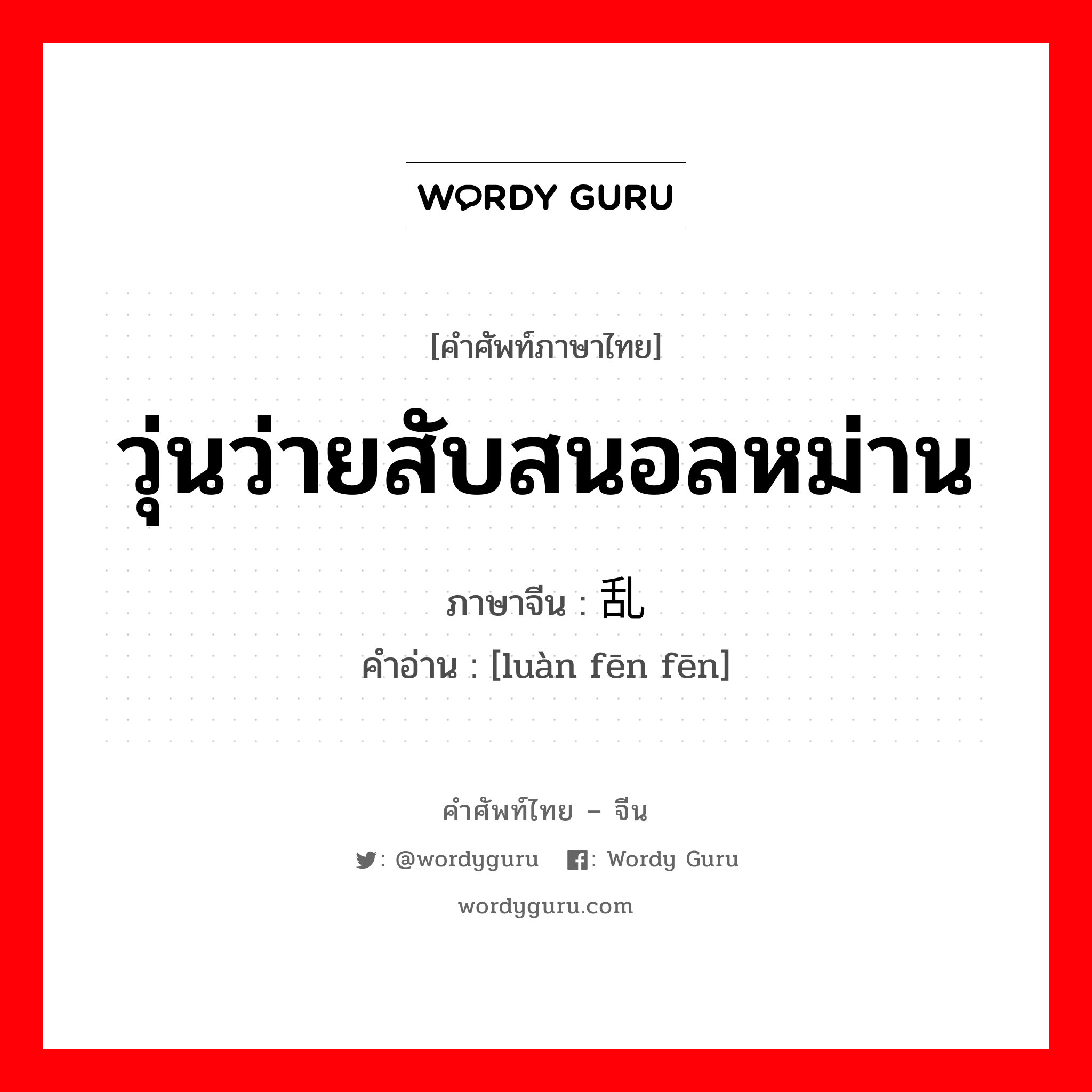 วุ่นว่ายสับสนอลหม่าน ภาษาจีนคืออะไร, คำศัพท์ภาษาไทย - จีน วุ่นว่ายสับสนอลหม่าน ภาษาจีน 乱纷纷 คำอ่าน [luàn fēn fēn]