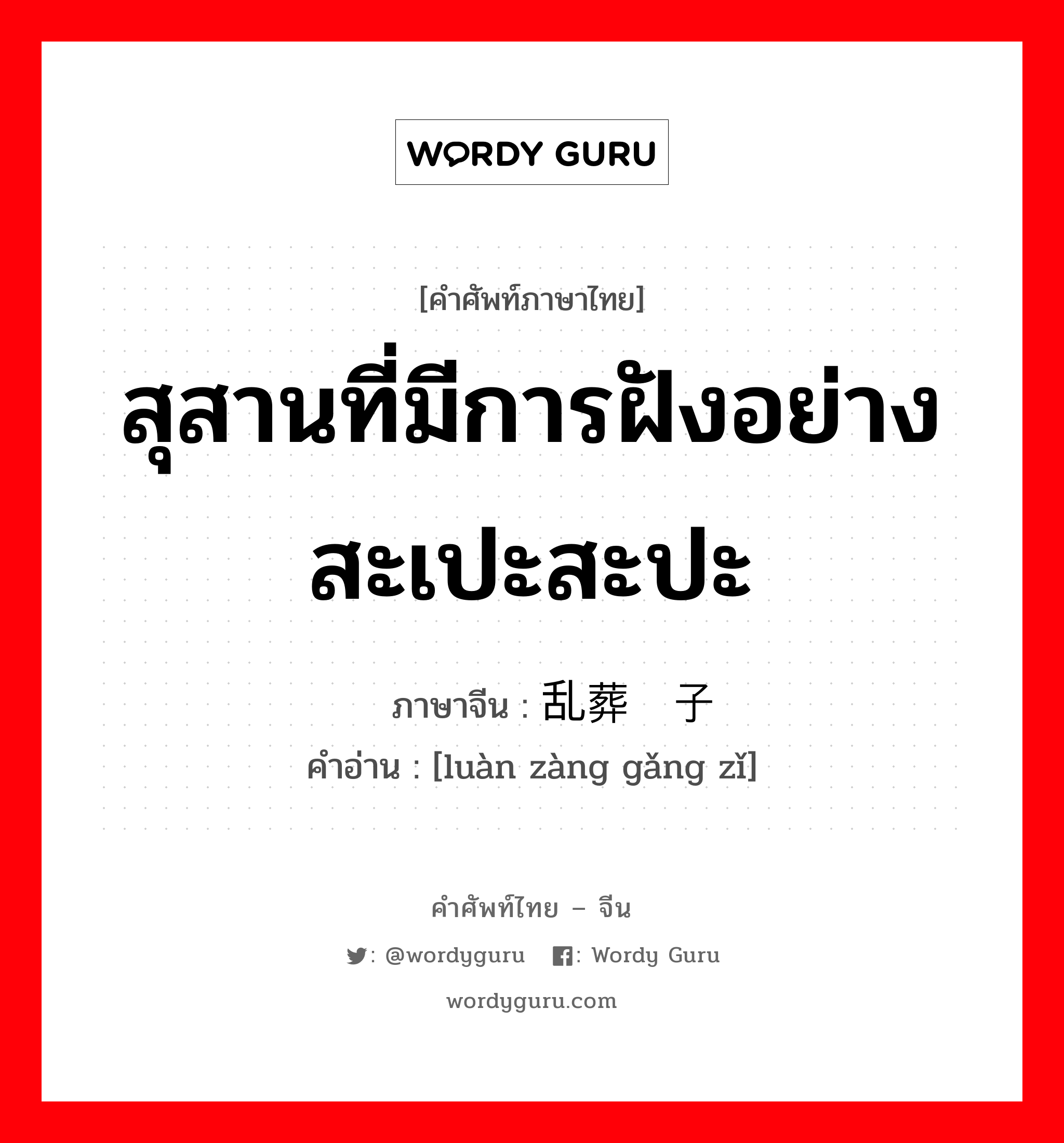 สุสานที่มีการฝังอย่างสะเปะสะปะ ภาษาจีนคืออะไร, คำศัพท์ภาษาไทย - จีน สุสานที่มีการฝังอย่างสะเปะสะปะ ภาษาจีน 乱葬岗子 คำอ่าน [luàn zàng gǎng zǐ]