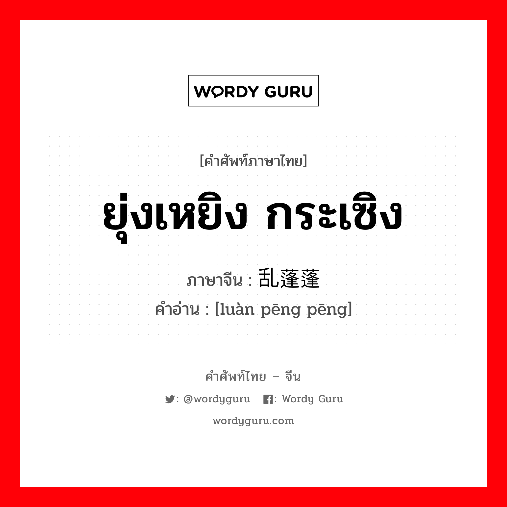 ยุ่งเหยิง กระเซิง ภาษาจีนคืออะไร, คำศัพท์ภาษาไทย - จีน ยุ่งเหยิง กระเซิง ภาษาจีน 乱蓬蓬 คำอ่าน [luàn pēng pēng]