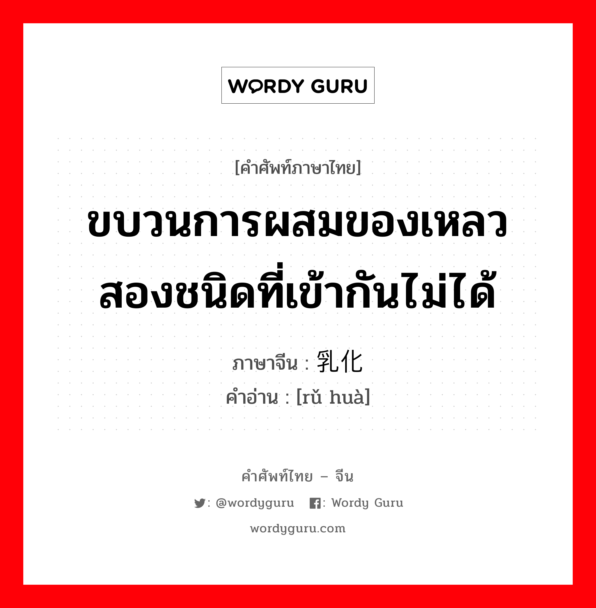 ขบวนการผสมของเหลวสองชนิดที่เข้ากันไม่ได้ ภาษาจีนคืออะไร, คำศัพท์ภาษาไทย - จีน ขบวนการผสมของเหลวสองชนิดที่เข้ากันไม่ได้ ภาษาจีน 乳化 คำอ่าน [rǔ huà]