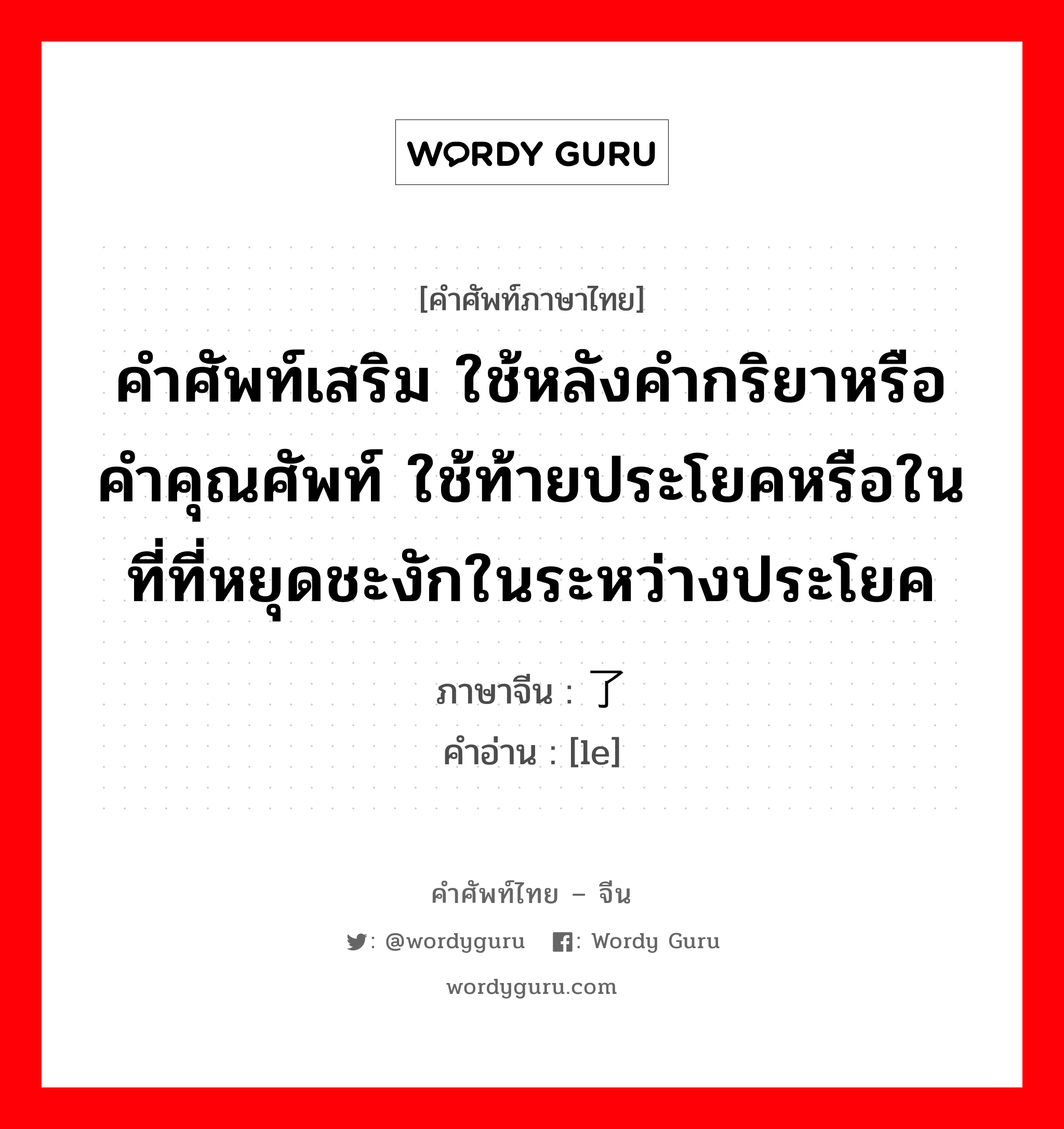 คำศัพท์เสริม ใช้หลังคำกริยาหรือคำคุณศัพท์ ใช้ท้ายประโยคหรือในที่ที่หยุดชะงักในระหว่างประโยค ภาษาจีนคืออะไร, คำศัพท์ภาษาไทย - จีน คำศัพท์เสริม ใช้หลังคำกริยาหรือคำคุณศัพท์ ใช้ท้ายประโยคหรือในที่ที่หยุดชะงักในระหว่างประโยค ภาษาจีน 了 คำอ่าน [le]