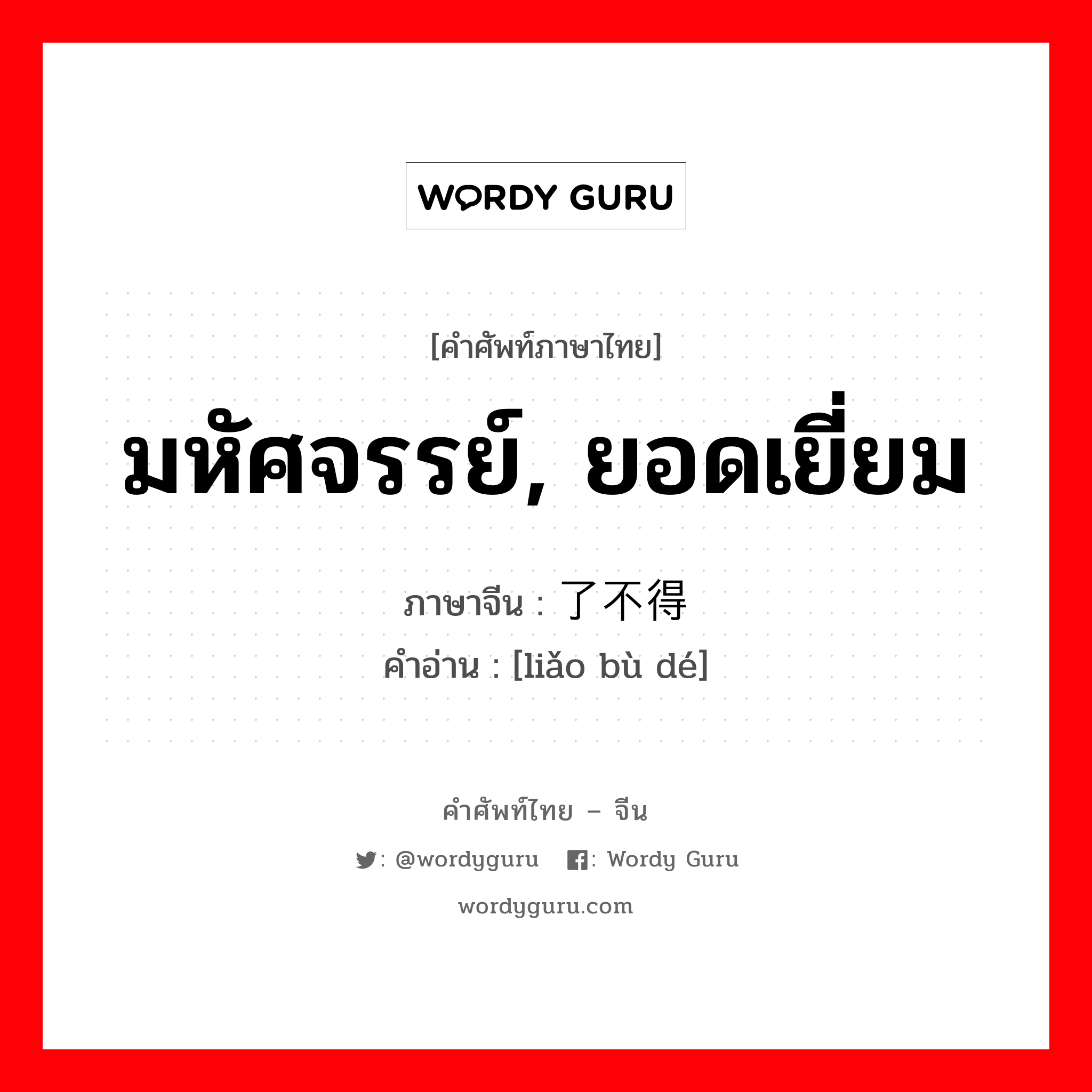 มหัศจรรย์, ยอดเยี่ยม ภาษาจีนคืออะไร, คำศัพท์ภาษาไทย - จีน มหัศจรรย์, ยอดเยี่ยม ภาษาจีน 了不得 คำอ่าน [liǎo bù dé]