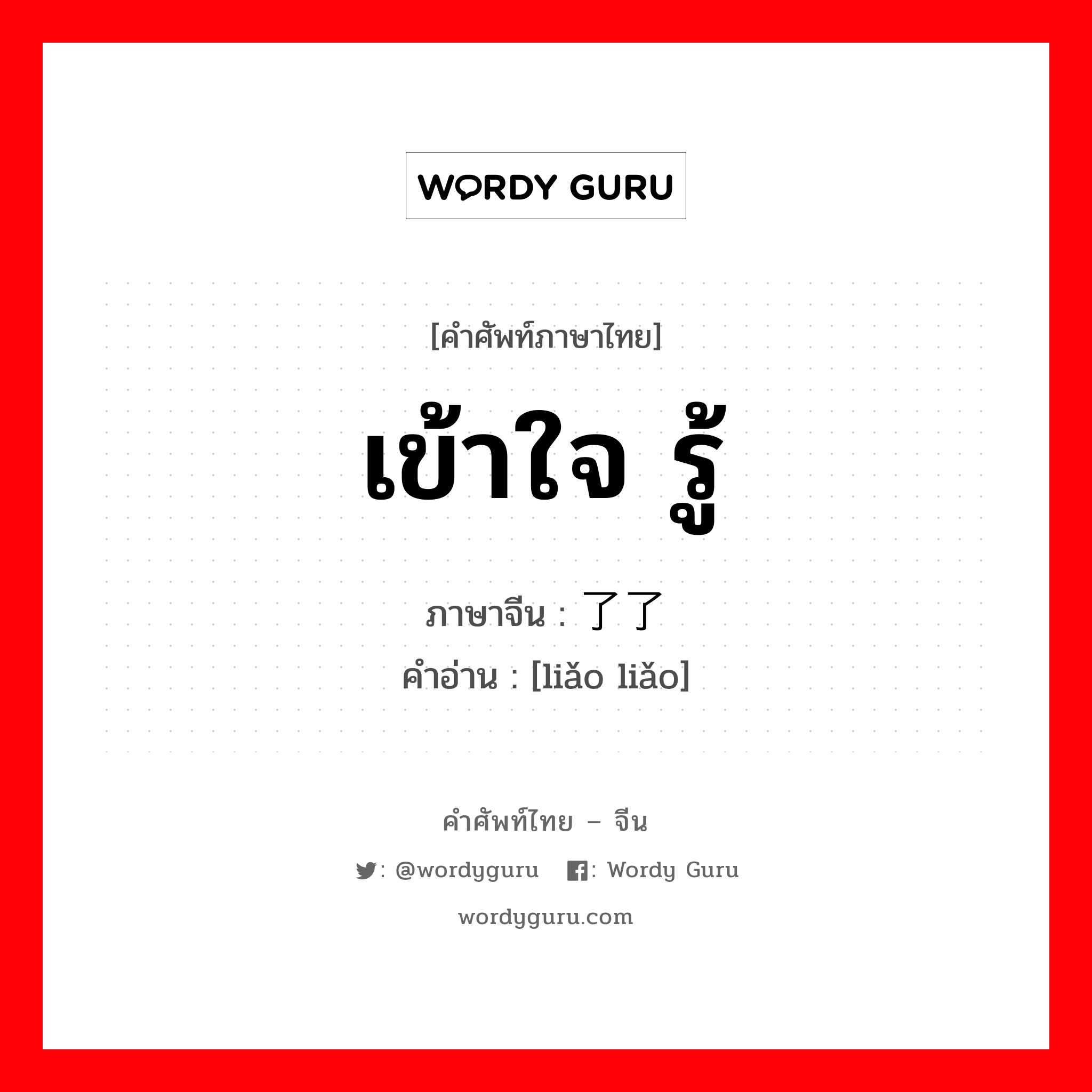 เข้าใจ รู้ ภาษาจีนคืออะไร, คำศัพท์ภาษาไทย - จีน เข้าใจ รู้ ภาษาจีน 了了 คำอ่าน [liǎo liǎo]