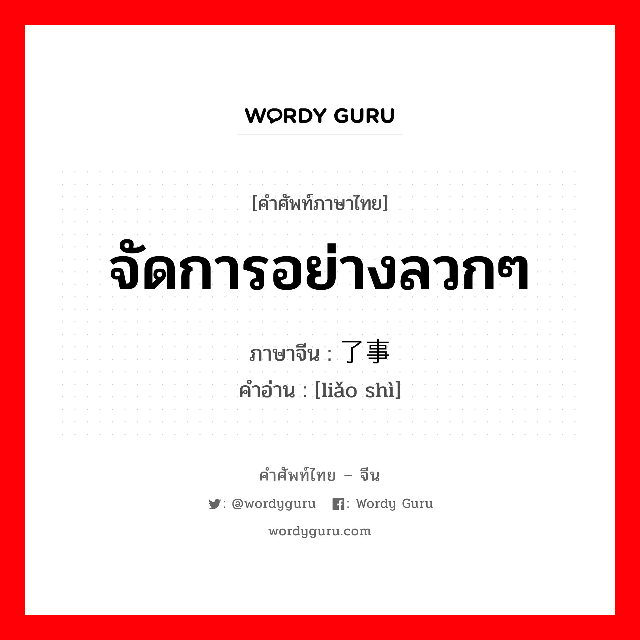 จัดการอย่างลวกๆ ภาษาจีนคืออะไร, คำศัพท์ภาษาไทย - จีน จัดการอย่างลวกๆ ภาษาจีน 了事 คำอ่าน [liǎo shì]