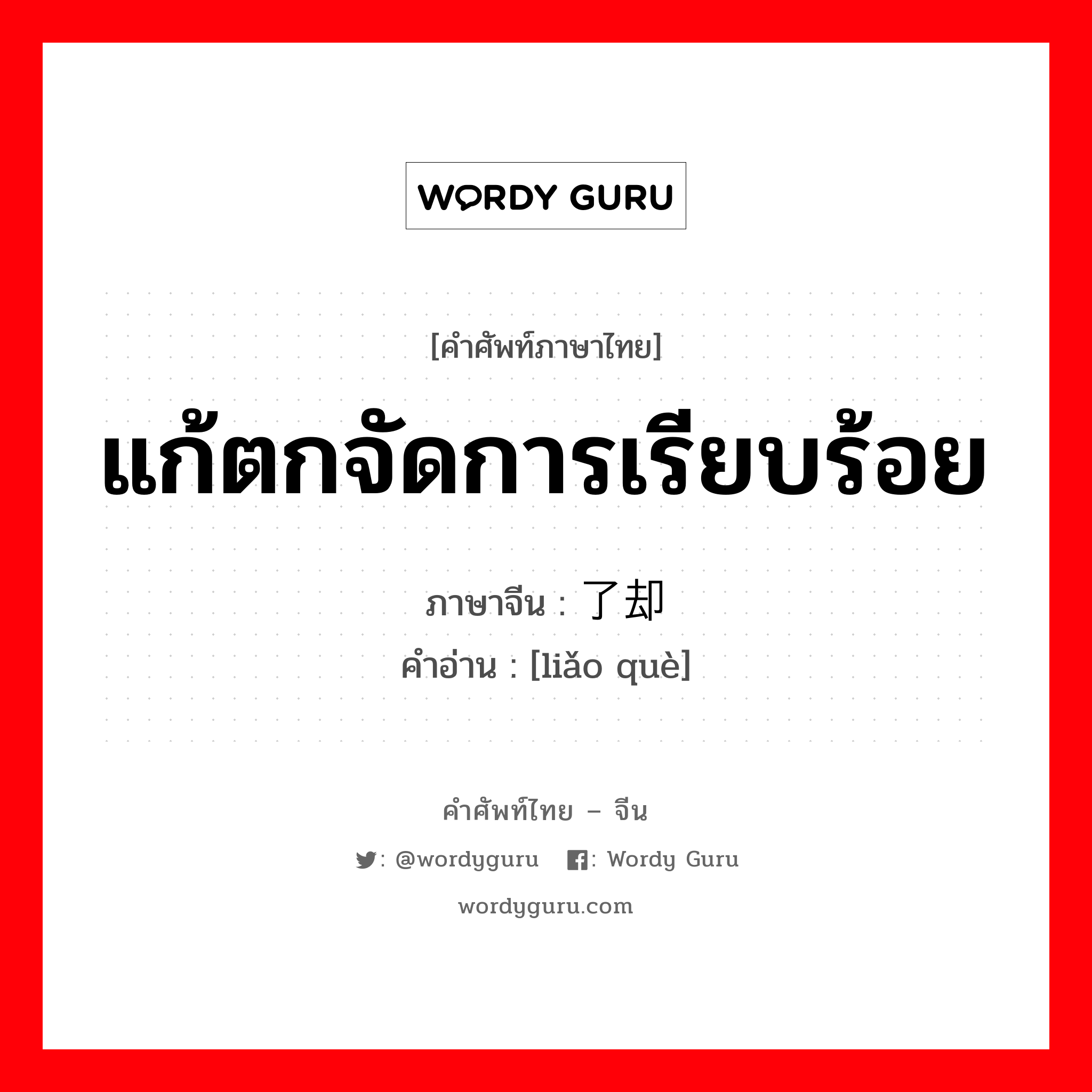 แก้ตกจัดการเรียบร้อย ภาษาจีนคืออะไร, คำศัพท์ภาษาไทย - จีน แก้ตกจัดการเรียบร้อย ภาษาจีน 了却 คำอ่าน [liǎo què]