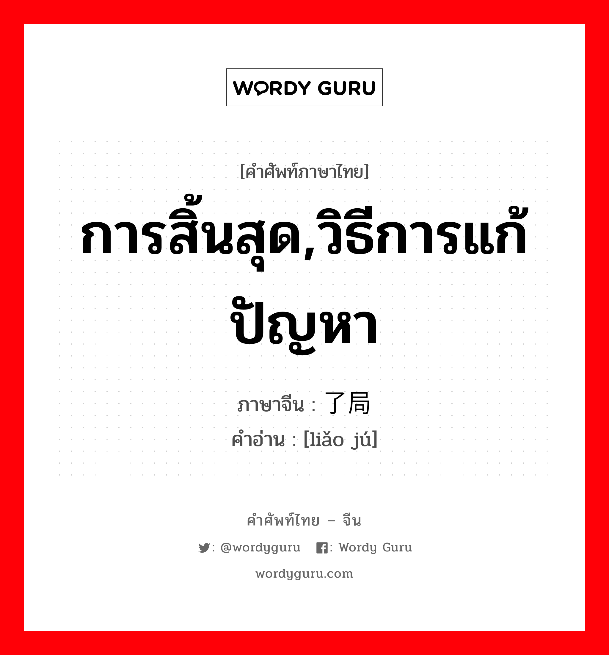 การสิ้นสุด,วิธีการแก้ปัญหา ภาษาจีนคืออะไร, คำศัพท์ภาษาไทย - จีน การสิ้นสุด,วิธีการแก้ปัญหา ภาษาจีน 了局 คำอ่าน [liǎo jú]