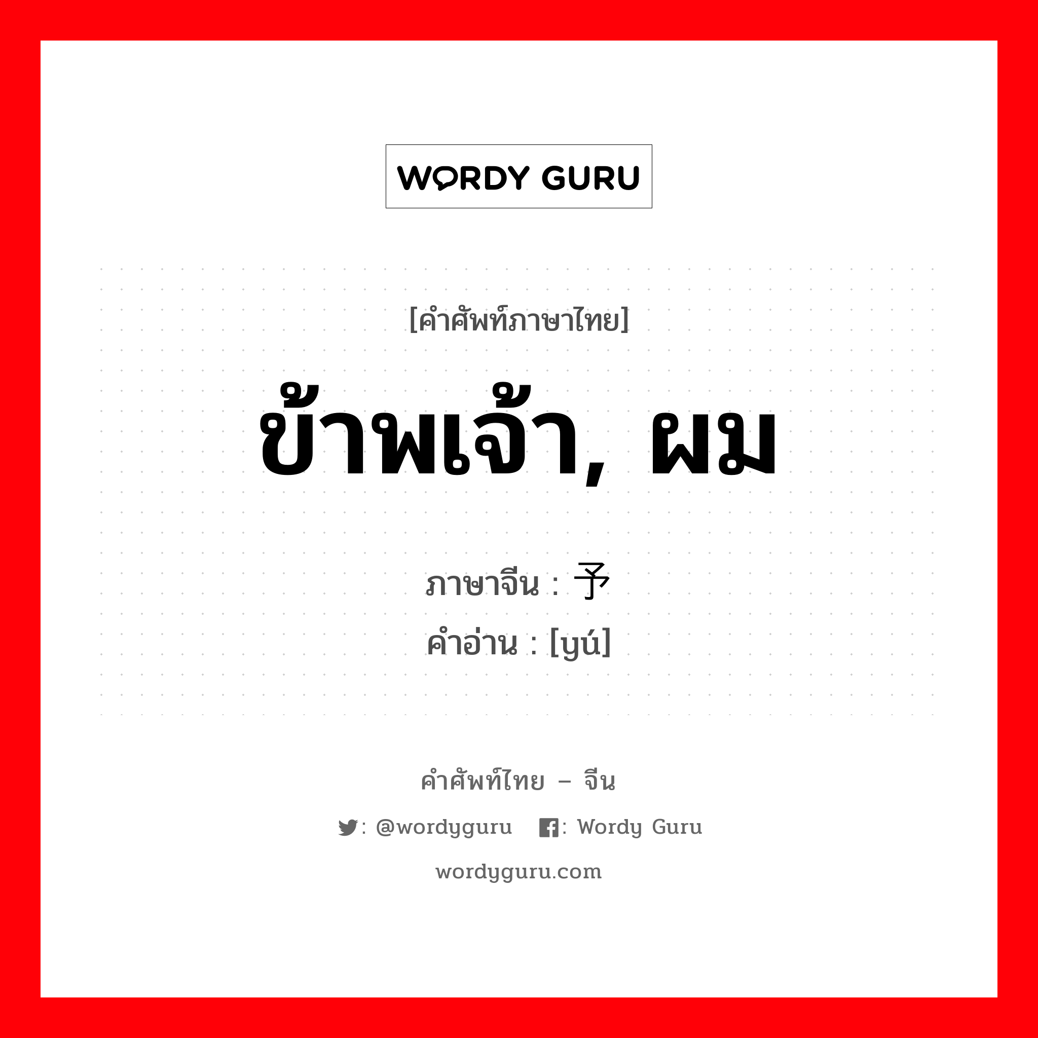 ข้าพเจ้า, ผม ภาษาจีนคืออะไร, คำศัพท์ภาษาไทย - จีน ข้าพเจ้า, ผม ภาษาจีน 予 คำอ่าน [yú]