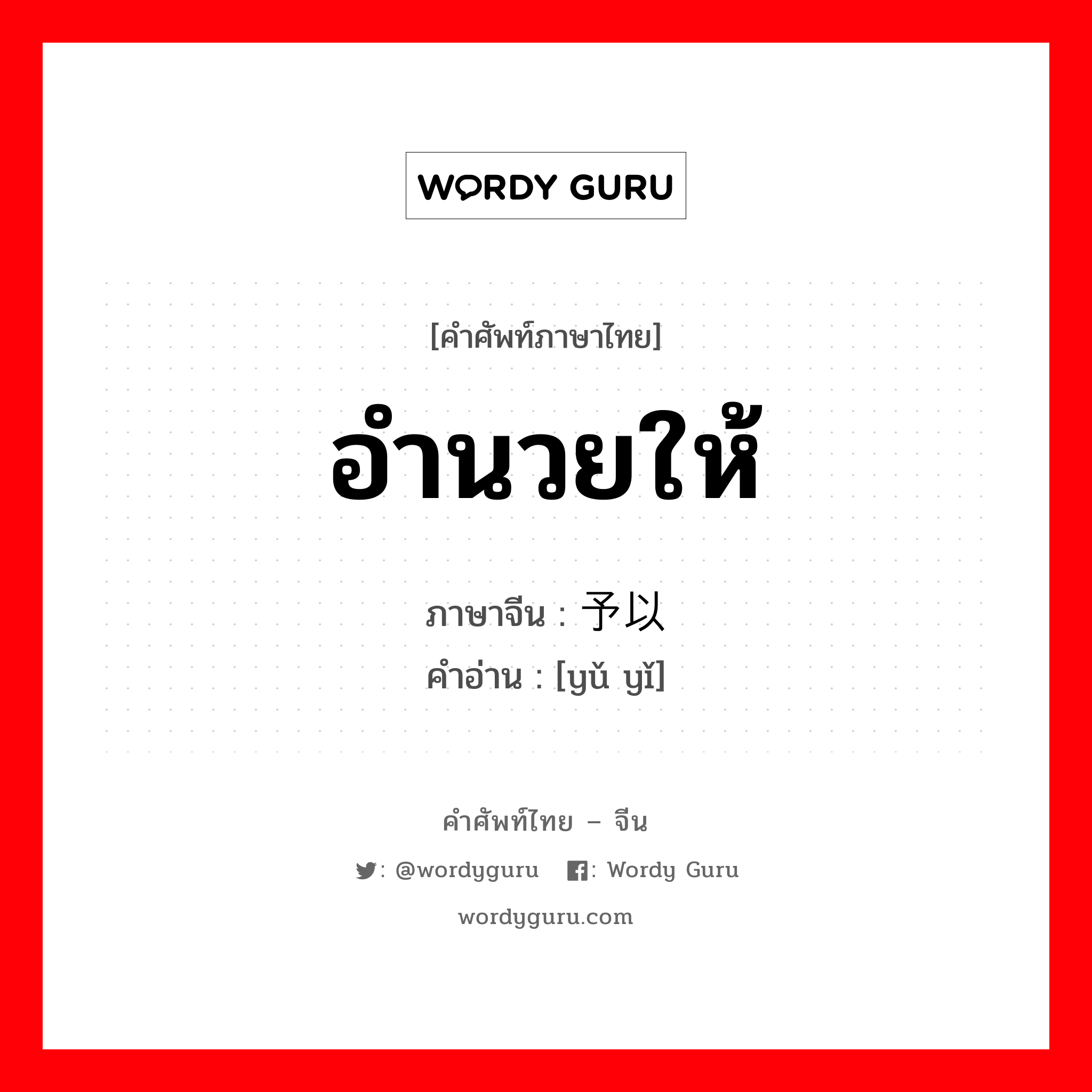 อำนวยให้ ภาษาจีนคืออะไร, คำศัพท์ภาษาไทย - จีน อำนวยให้ ภาษาจีน 予以 คำอ่าน [yǔ yǐ]