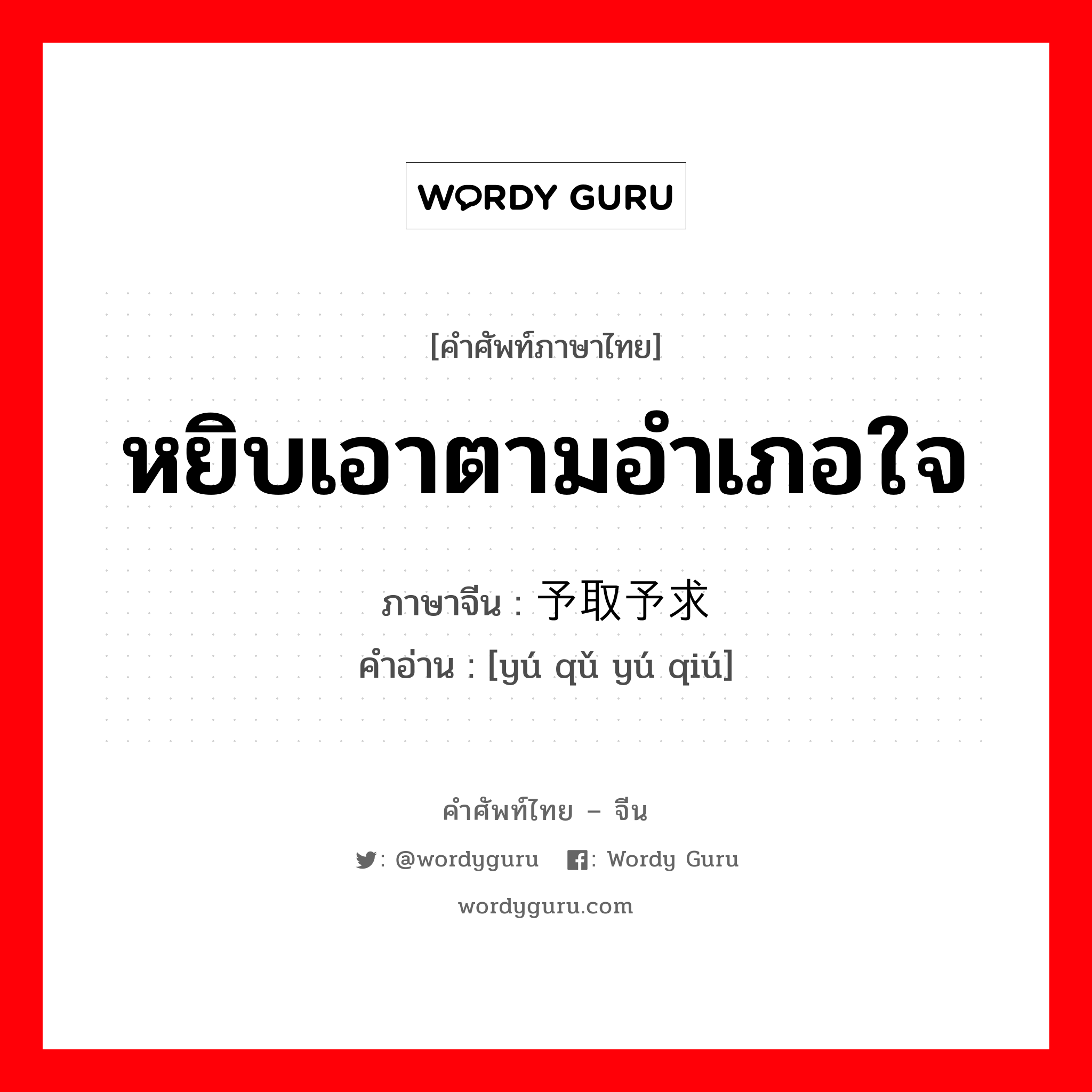 หยิบเอาตามอำเภอใจ ภาษาจีนคืออะไร, คำศัพท์ภาษาไทย - จีน หยิบเอาตามอำเภอใจ ภาษาจีน 予取予求 คำอ่าน [yú qǔ yú qiú]