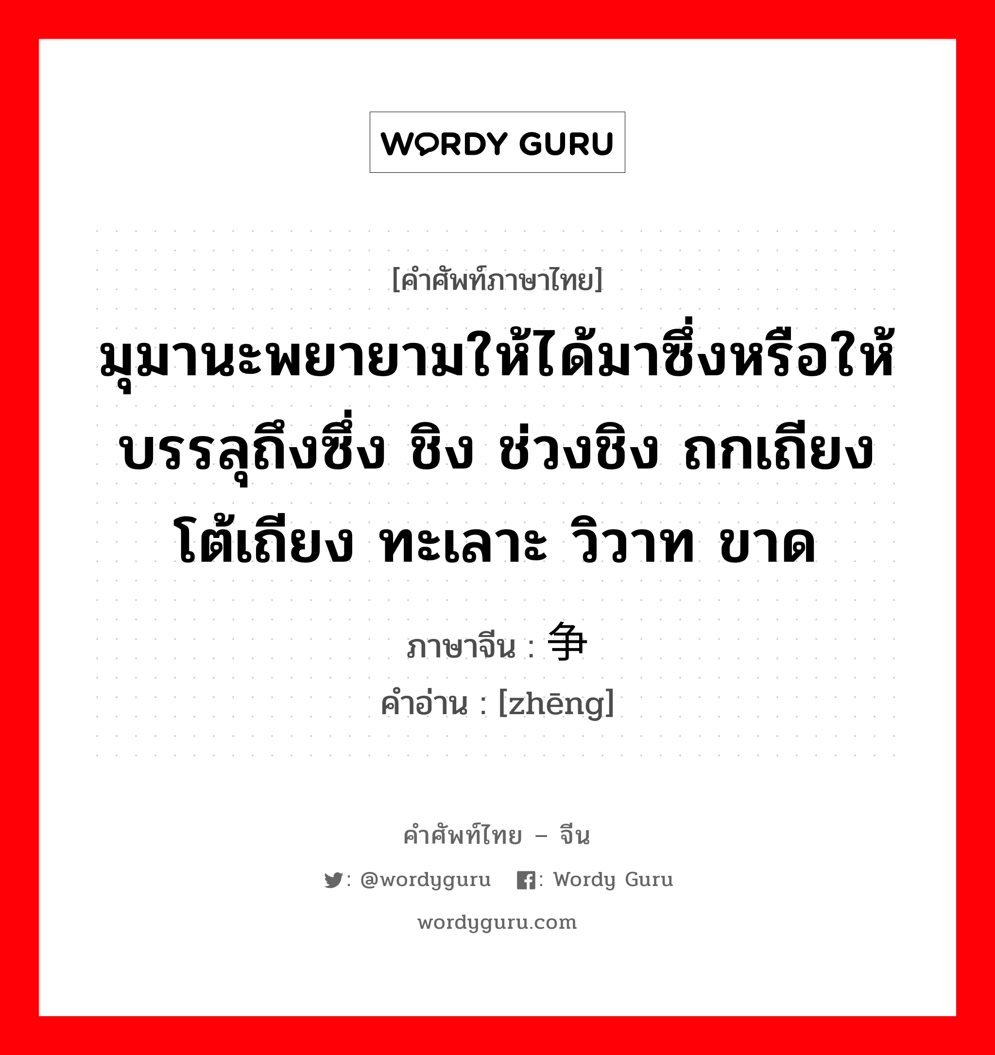 มุมานะพยายามให้ได้มาซึ่งหรือให้บรรลุถึงซึ่ง ชิง ช่วงชิง ถกเถียง โต้เถียง ทะเลาะ วิวาท ขาด ภาษาจีนคืออะไร, คำศัพท์ภาษาไทย - จีน มุมานะพยายามให้ได้มาซึ่งหรือให้บรรลุถึงซึ่ง ชิง ช่วงชิง ถกเถียง โต้เถียง ทะเลาะ วิวาท ขาด ภาษาจีน 争 คำอ่าน [zhēng]