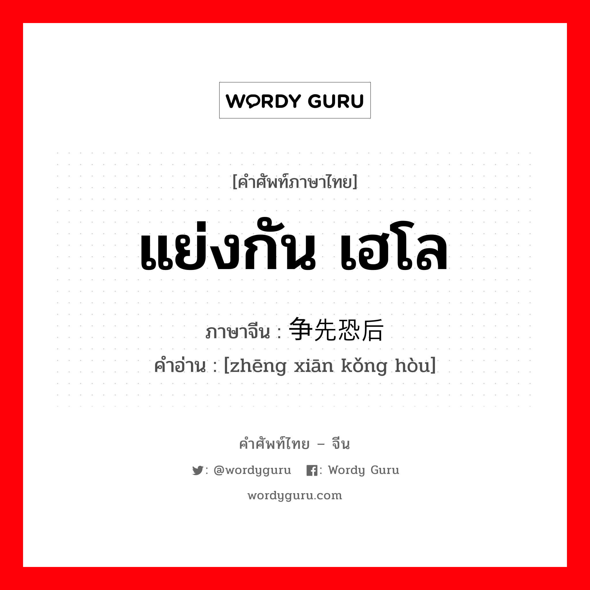 แย่งกัน เฮโล ภาษาจีนคืออะไร, คำศัพท์ภาษาไทย - จีน แย่งกัน เฮโล ภาษาจีน 争先恐后 คำอ่าน [zhēng xiān kǒng hòu]