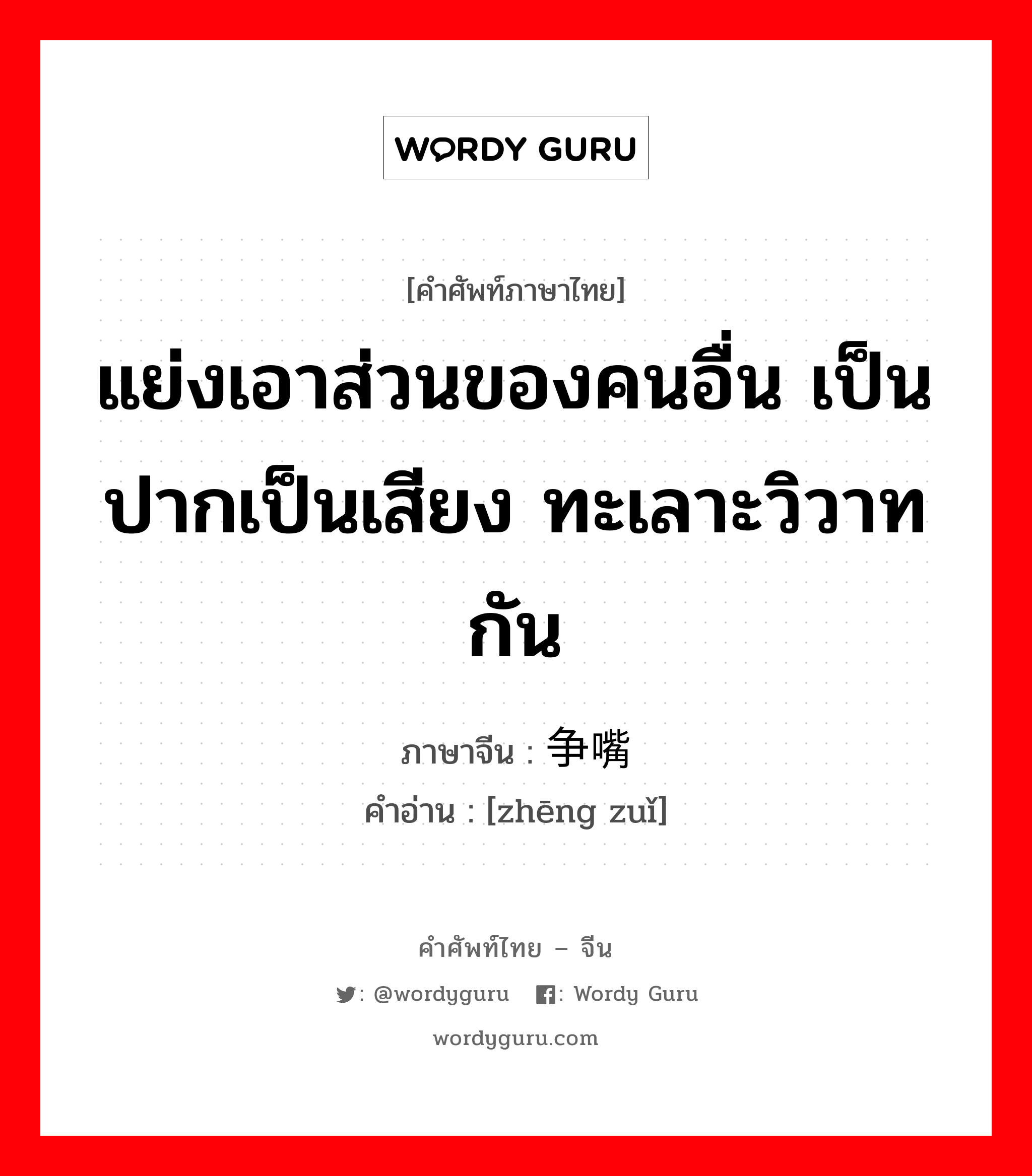 แย่งเอาส่วนของคนอื่น เป็นปากเป็นเสียง ทะเลาะวิวาทกัน ภาษาจีนคืออะไร, คำศัพท์ภาษาไทย - จีน แย่งเอาส่วนของคนอื่น เป็นปากเป็นเสียง ทะเลาะวิวาทกัน ภาษาจีน 争嘴 คำอ่าน [zhēng zuǐ]