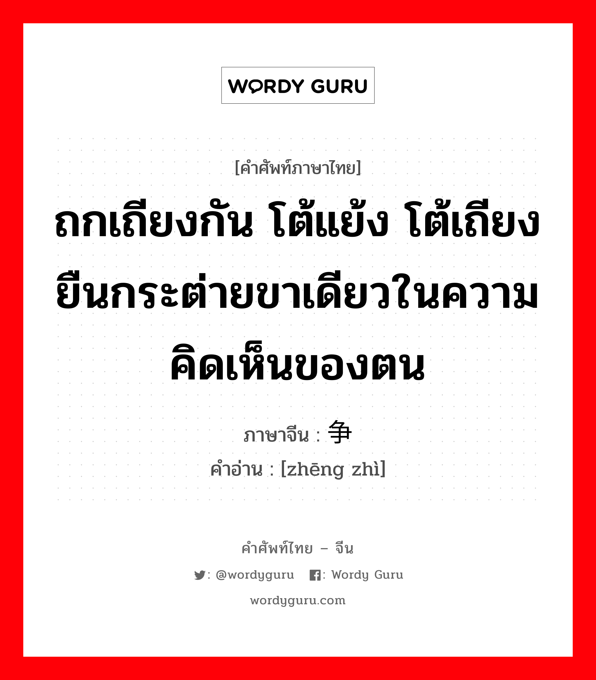 ถกเถียงกัน โต้แย้ง โต้เถียง ยืนกระต่ายขาเดียวในความคิดเห็นของตน ภาษาจีนคืออะไร, คำศัพท์ภาษาไทย - จีน ถกเถียงกัน โต้แย้ง โต้เถียง ยืนกระต่ายขาเดียวในความคิดเห็นของตน ภาษาจีน 争执 คำอ่าน [zhēng zhì]