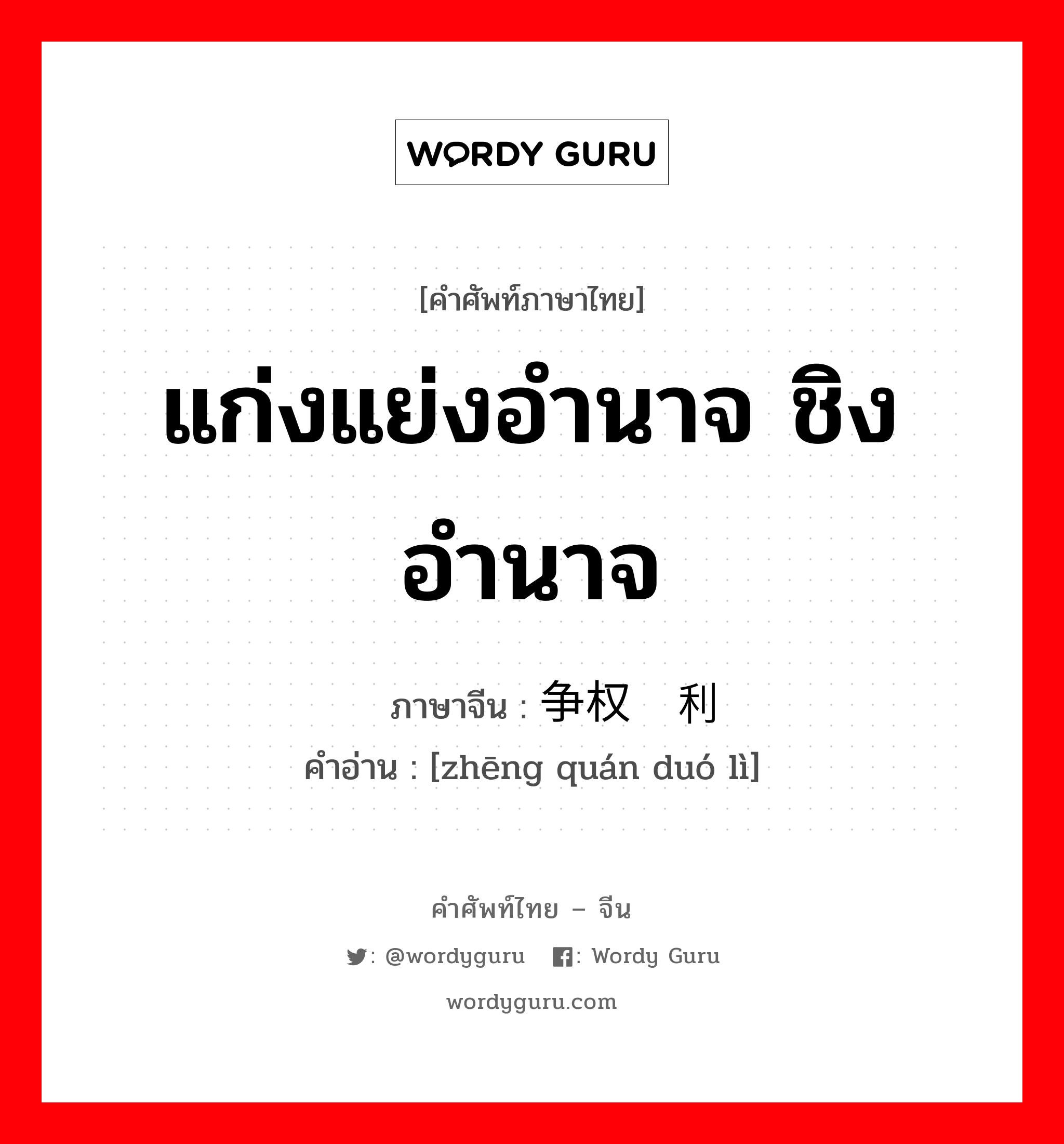 แก่งแย่งอำนาจ ชิงอำนาจ ภาษาจีนคืออะไร, คำศัพท์ภาษาไทย - จีน แก่งแย่งอำนาจ ชิงอำนาจ ภาษาจีน 争权夺利 คำอ่าน [zhēng quán duó lì]