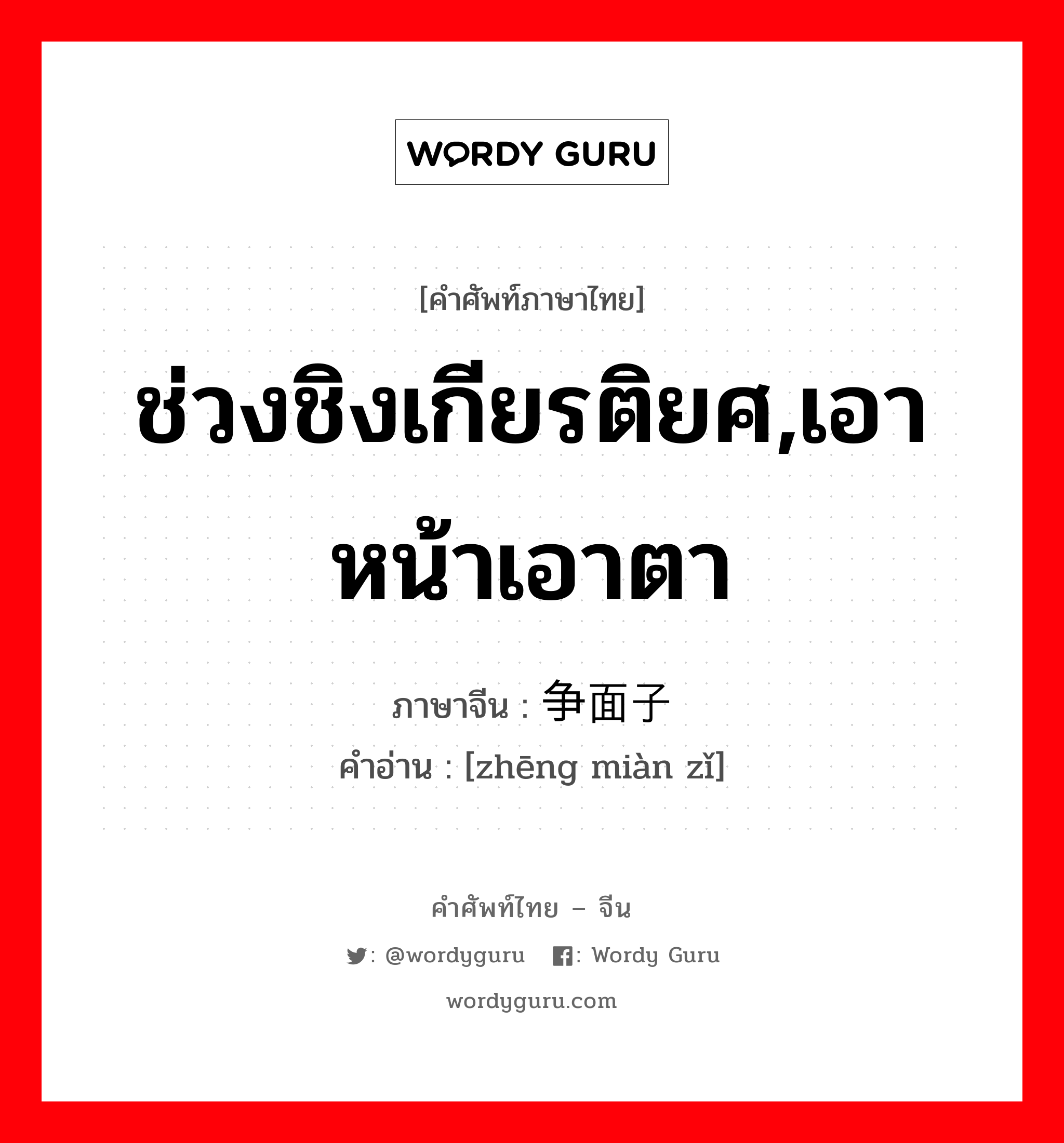 ช่วงชิงเกียรติยศ,เอาหน้าเอาตา ภาษาจีนคืออะไร, คำศัพท์ภาษาไทย - จีน ช่วงชิงเกียรติยศ,เอาหน้าเอาตา ภาษาจีน 争面子 คำอ่าน [zhēng miàn zǐ]