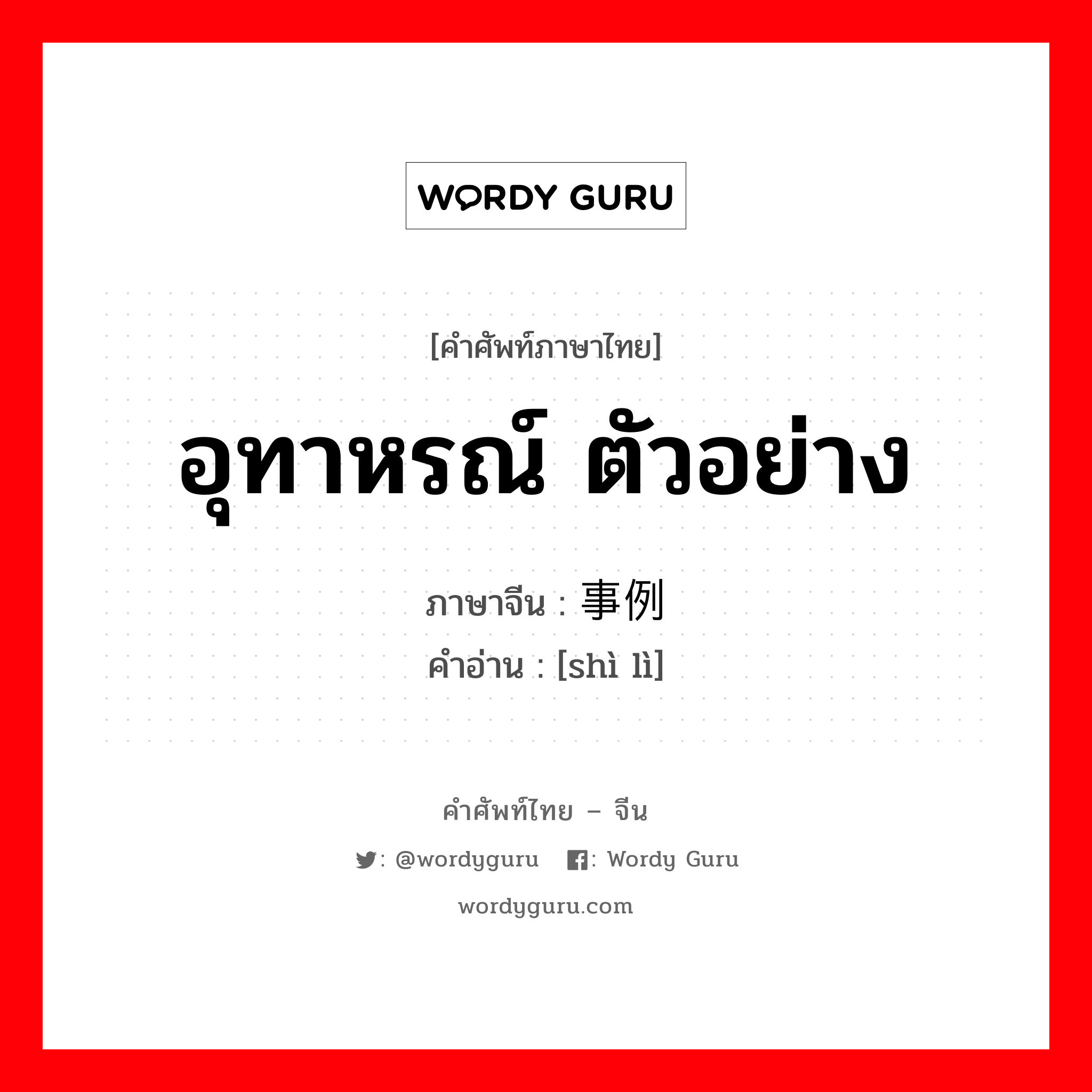 อุทาหรณ์ ตัวอย่าง ภาษาจีนคืออะไร, คำศัพท์ภาษาไทย - จีน อุทาหรณ์ ตัวอย่าง ภาษาจีน 事例 คำอ่าน [shì lì]