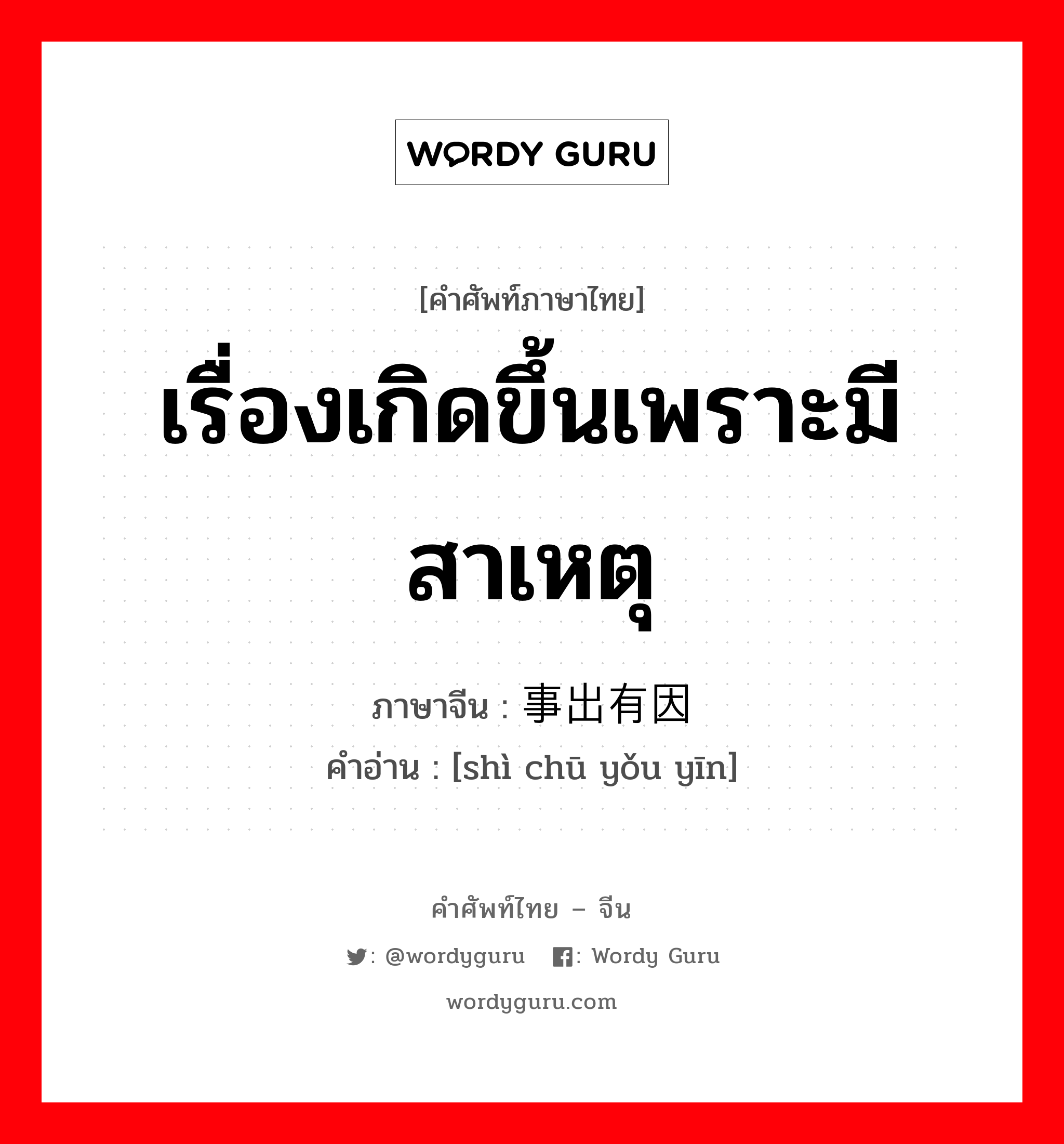 เรื่องเกิดขึ้นเพราะมีสาเหตุ ภาษาจีนคืออะไร, คำศัพท์ภาษาไทย - จีน เรื่องเกิดขึ้นเพราะมีสาเหตุ ภาษาจีน 事出有因 คำอ่าน [shì chū yǒu yīn]