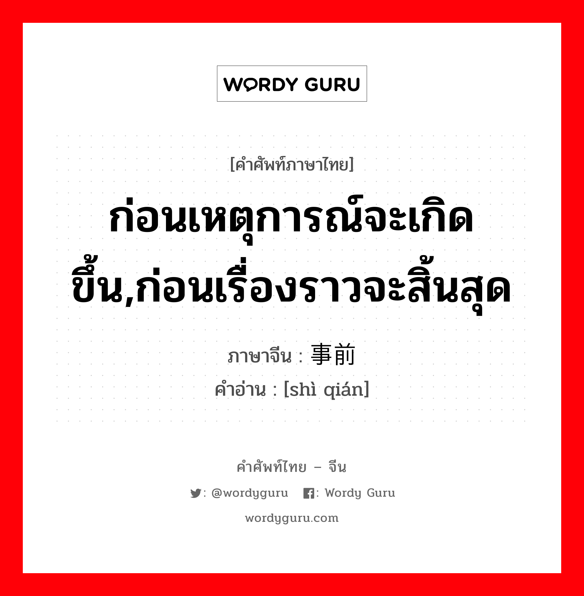 ก่อนเหตุการณ์จะเกิดขึ้น,ก่อนเรื่องราวจะสิ้นสุด ภาษาจีนคืออะไร, คำศัพท์ภาษาไทย - จีน ก่อนเหตุการณ์จะเกิดขึ้น,ก่อนเรื่องราวจะสิ้นสุด ภาษาจีน 事前 คำอ่าน [shì qián]