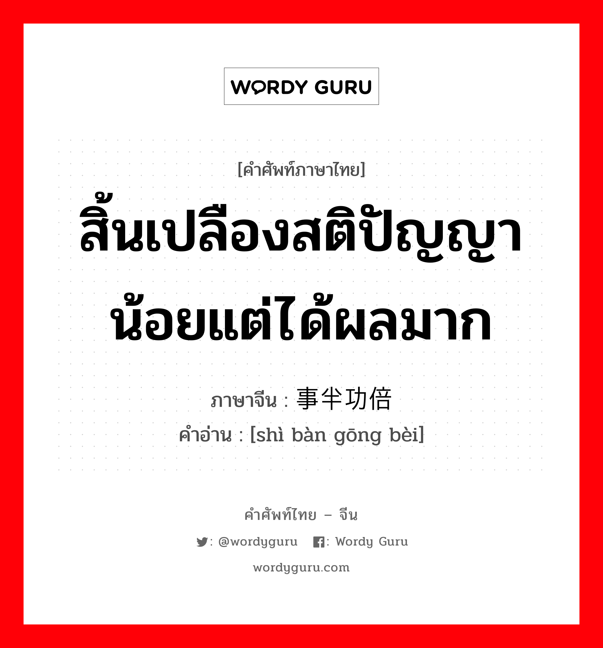 สิ้นเปลืองสติปัญญาน้อยแต่ได้ผลมาก ภาษาจีนคืออะไร, คำศัพท์ภาษาไทย - จีน สิ้นเปลืองสติปัญญาน้อยแต่ได้ผลมาก ภาษาจีน 事半功倍 คำอ่าน [shì bàn gōng bèi]