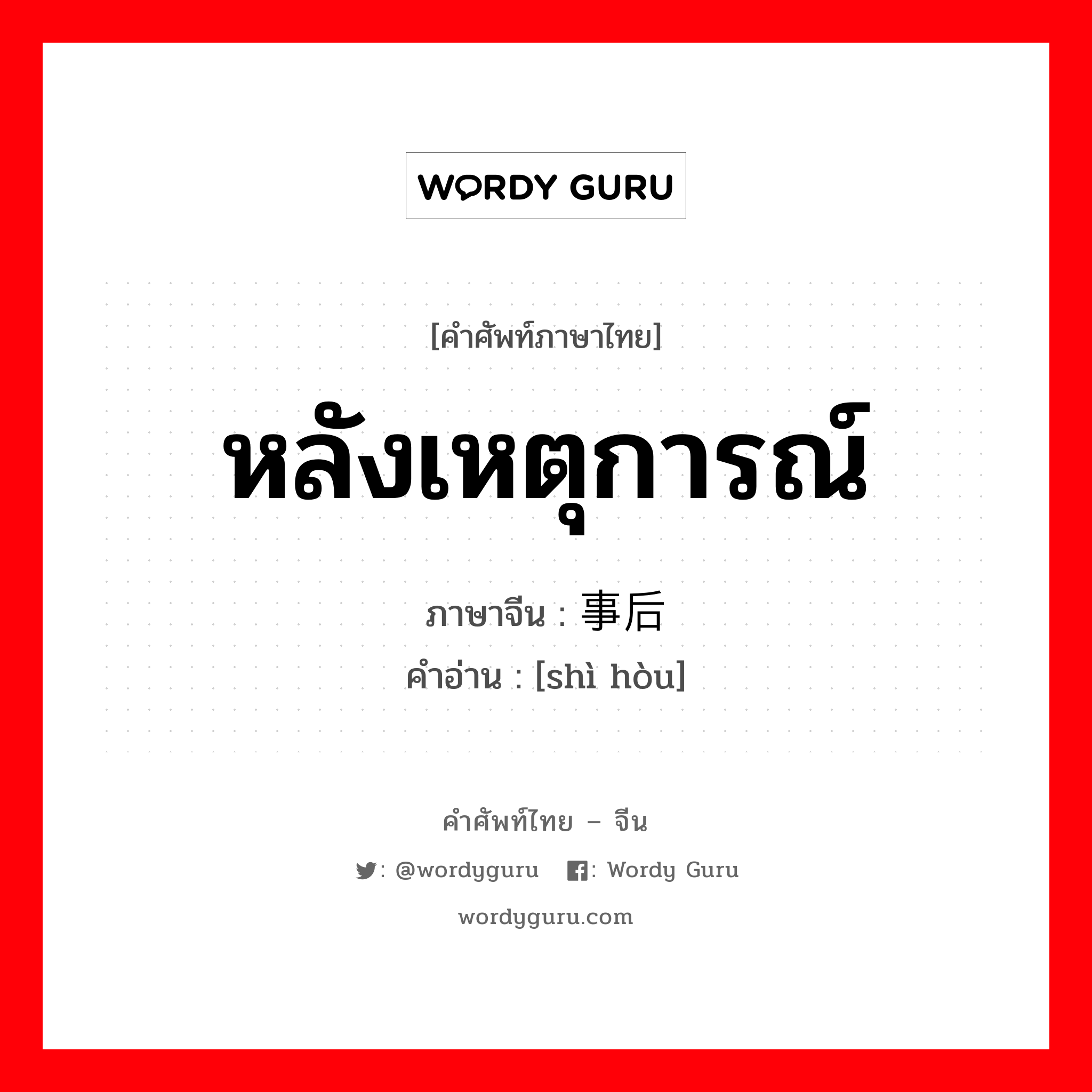 หลังเหตุการณ์ ภาษาจีนคืออะไร, คำศัพท์ภาษาไทย - จีน หลังเหตุการณ์ ภาษาจีน 事后 คำอ่าน [shì hòu]