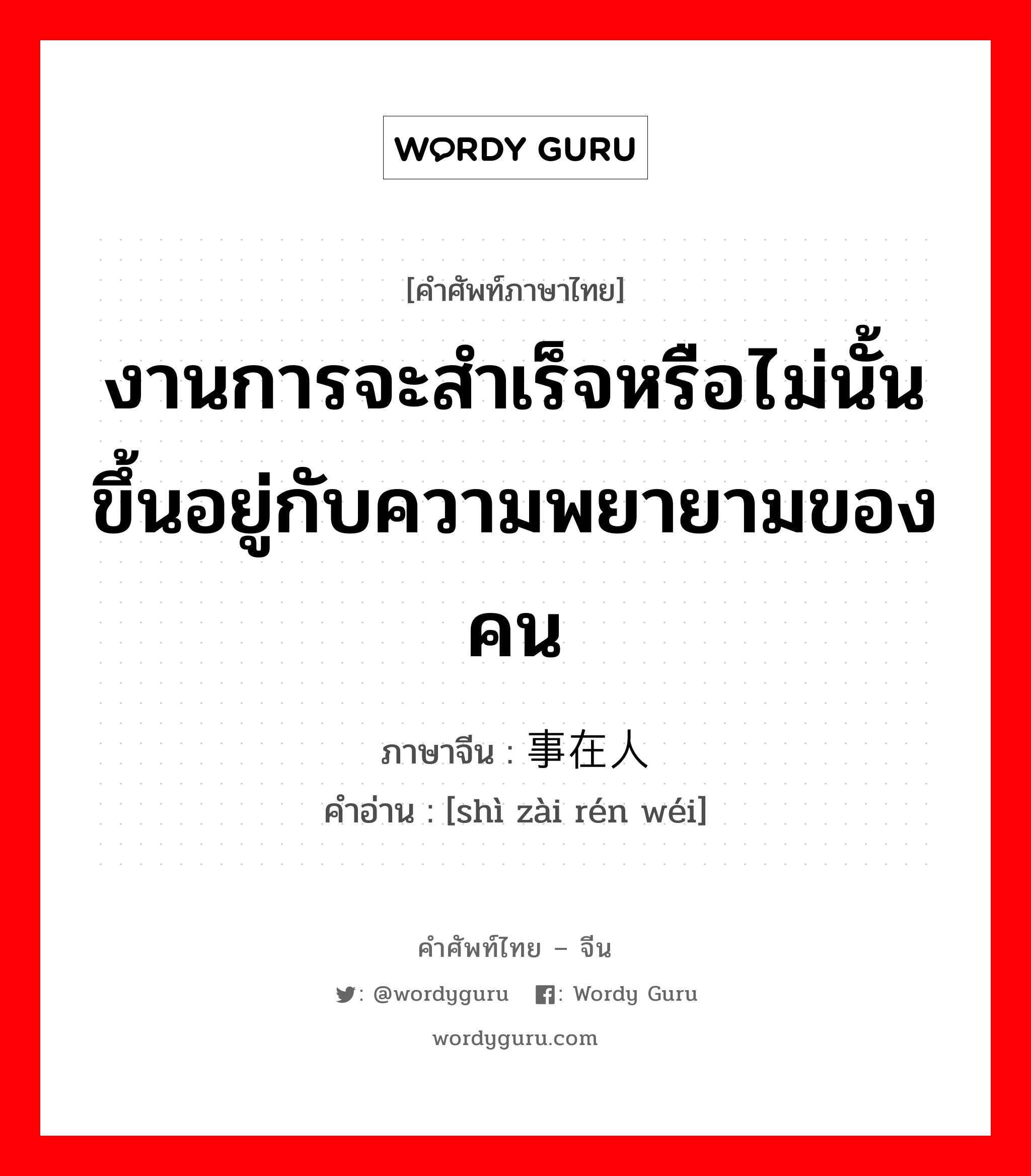 งานการจะสำเร็จหรือไม่นั้นขึ้นอยู่กับความพยายามของคน ภาษาจีนคืออะไร, คำศัพท์ภาษาไทย - จีน งานการจะสำเร็จหรือไม่นั้นขึ้นอยู่กับความพยายามของคน ภาษาจีน 事在人为 คำอ่าน [shì zài rén wéi]