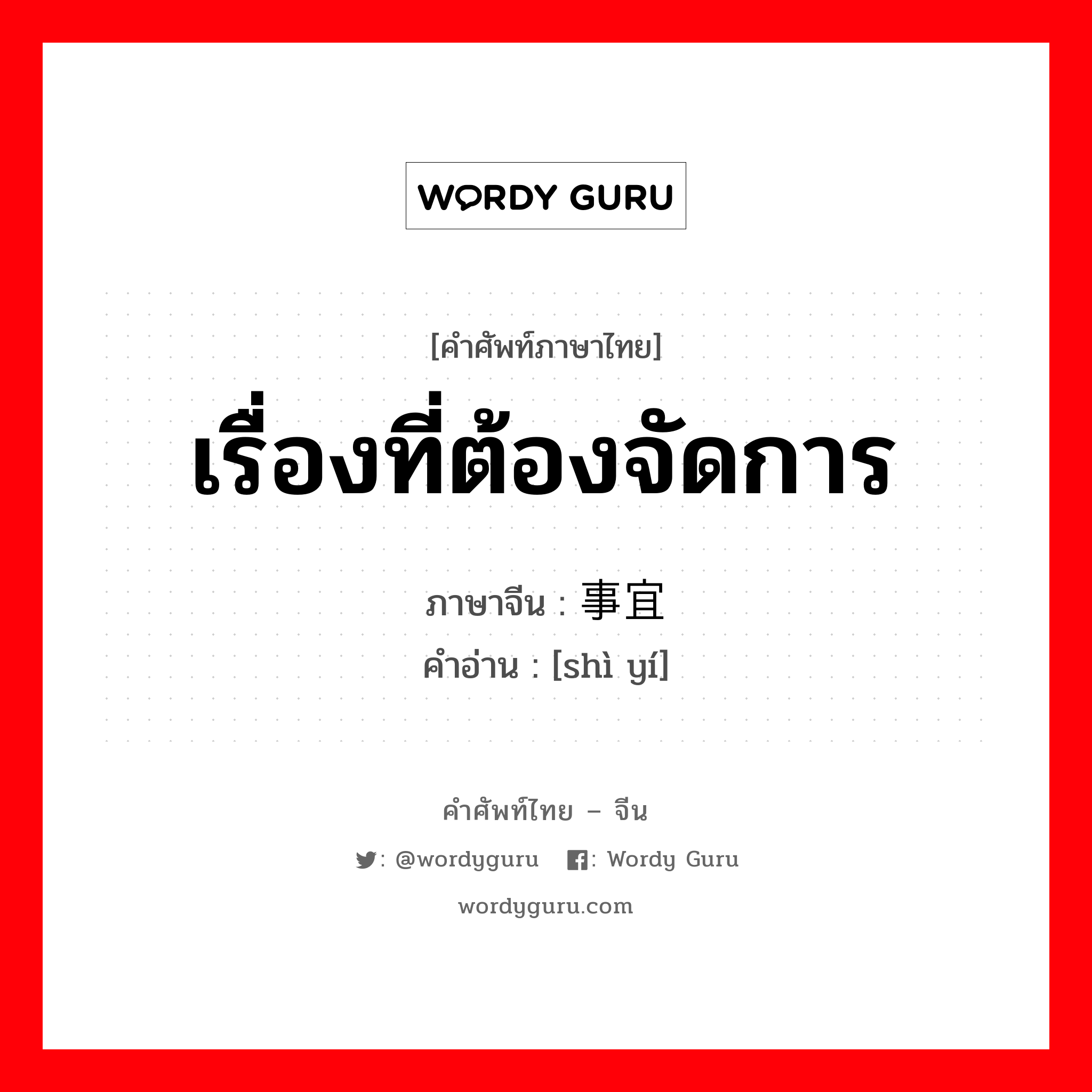 เรื่องที่ต้องจัดการ ภาษาจีนคืออะไร, คำศัพท์ภาษาไทย - จีน เรื่องที่ต้องจัดการ ภาษาจีน 事宜 คำอ่าน [shì yí]