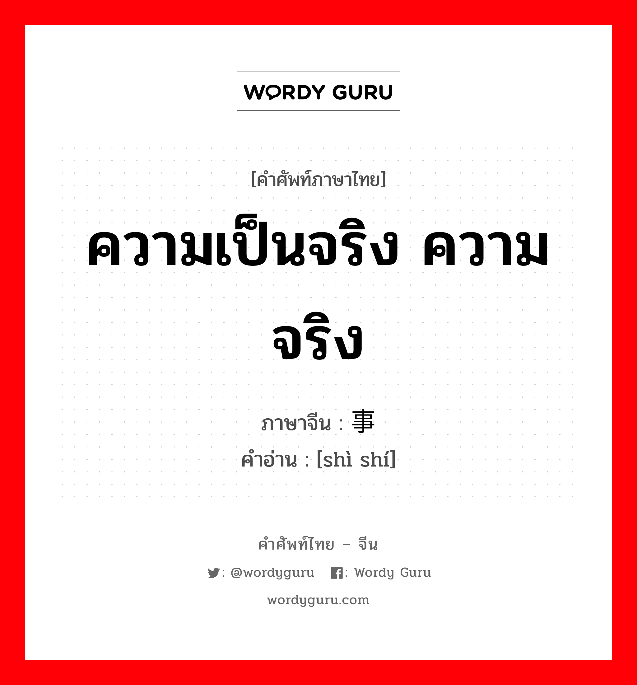 ความเป็นจริง ความจริง ภาษาจีนคืออะไร, คำศัพท์ภาษาไทย - จีน ความเป็นจริง ความจริง ภาษาจีน 事实 คำอ่าน [shì shí]