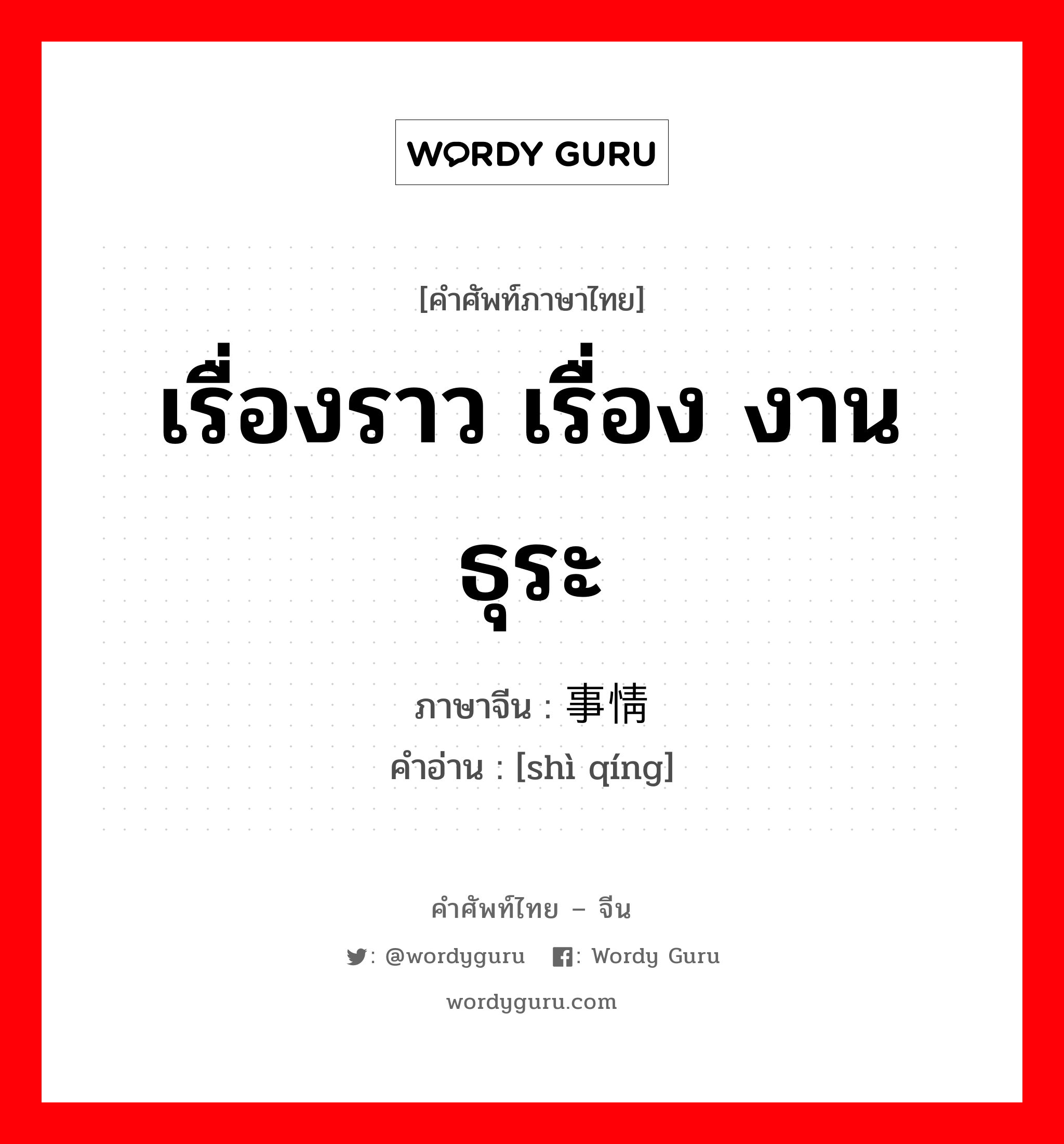 เรื่องราว เรื่อง งาน ธุระ ภาษาจีนคืออะไร, คำศัพท์ภาษาไทย - จีน เรื่องราว เรื่อง งาน ธุระ ภาษาจีน 事情 คำอ่าน [shì qíng]