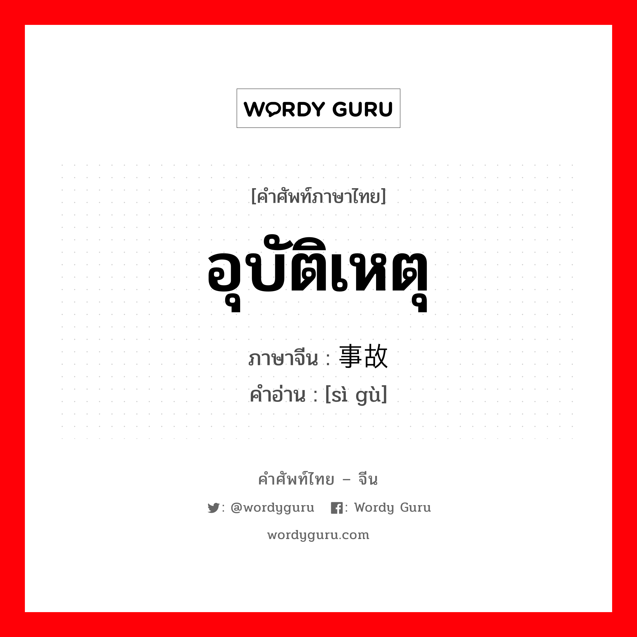 อุบัติเหตุ ภาษาจีนคืออะไร, คำศัพท์ภาษาไทย - จีน อุบัติเหตุ ภาษาจีน 事故 คำอ่าน [sì gù]