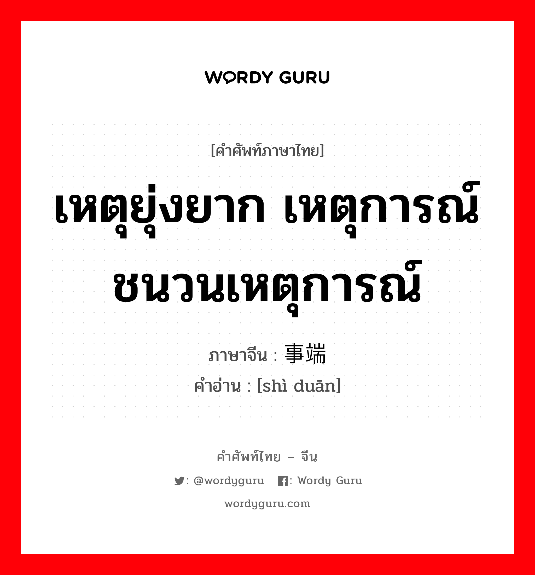 เหตุยุ่งยาก เหตุการณ์ ชนวนเหตุการณ์ ภาษาจีนคืออะไร, คำศัพท์ภาษาไทย - จีน เหตุยุ่งยาก เหตุการณ์ ชนวนเหตุการณ์ ภาษาจีน 事端 คำอ่าน [shì duān]